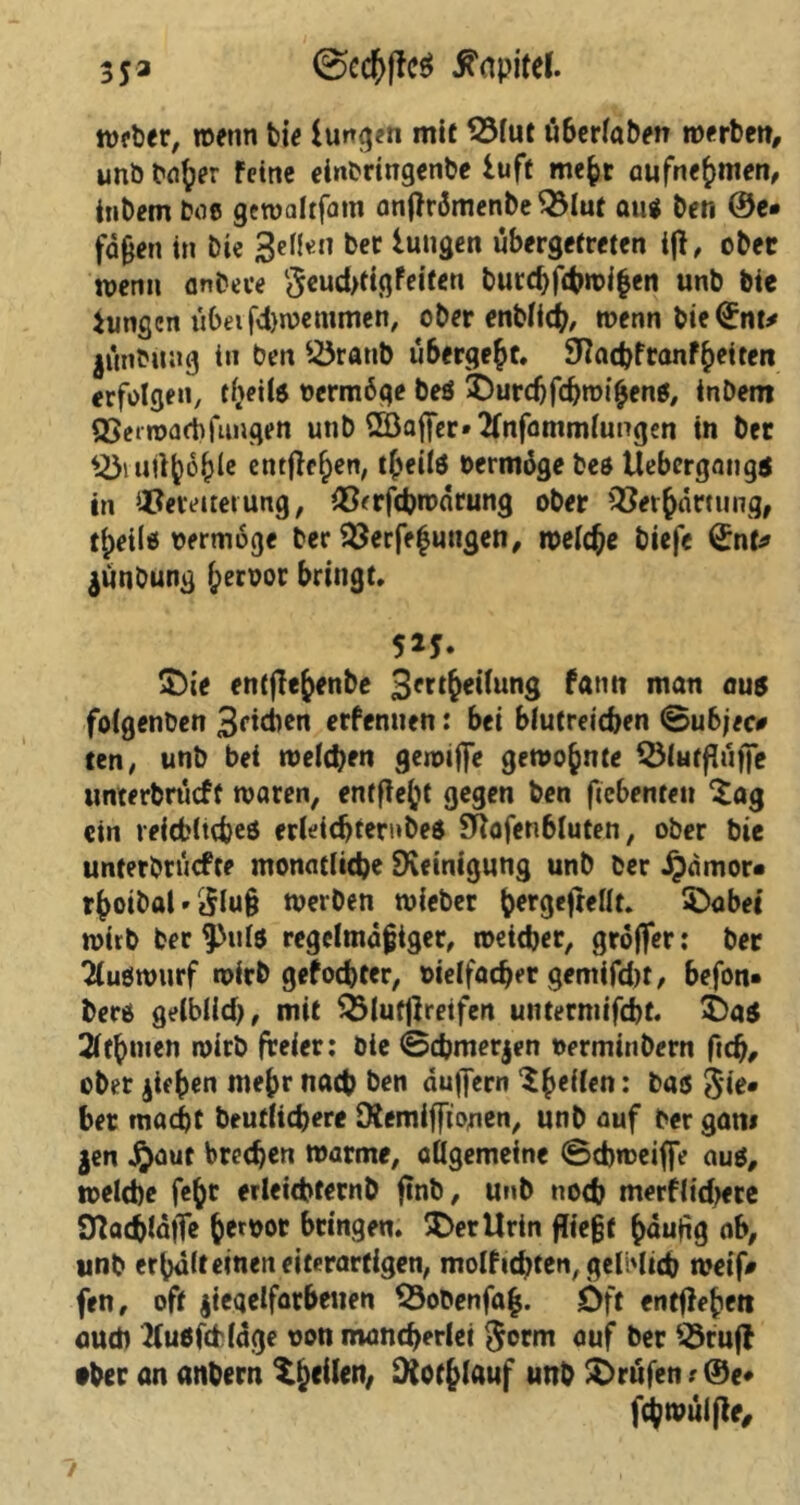 35* Kapitel. Weber, wenn bie iurr^cn mit QMut tiberlaben werben, unb ba^er feine einbringenbe iuft mefcr aufnehmen, itibem boc geroalrfatn anflrdmenbe Vlut atu ben ©e# fdgen in Die 3elfen ber iungen übergefreten ifl, ober wenn anbeve ^eudjtigfeiten burcbflbwiben unb bte iungcn u6afd)wemmen, ober enblich, wenn bie <£nt# jünbung in ben Vrattb übergebt, Stfachf tanket ten erfolgen, tfteils vermöge beö ©urdjfdjroiijenö, inbem Verwart) fungen unb 2Öaffer»2fnfammlungen in ber QM'Uityöhle entflefpen, theilö vermöge bes Uebergangs in Vereiterung, Vrrfchroärung ober Verhärtung, tipeila vermöge ber Verfemungen, welche biefe <£nt# jünDung hervor bringt. 5*5- £)ie encfle^enbe 3fftheilung fann man aus folgenben 3fitben erfentien: bei blutreichen ©u6jec# ten, unb bei welchen gewijfe gewohnte Vlntfluffe unterbrucff waren, entfielt gegen ben ficbenteu £ag ein veiebluheö erleichterndes £Rofen6luten, ober bie unterbräche monatliche Reinigung unb ber Jpamor* rhoibal»$lu§ werben wieber ^ergcftellt. SDabei wirb ber $>ul$ regelmäßiger, weicher, gröffer: ber Tluewurf wirb gefochter, vielfacher gentifd)t, befon» bers gelblld), mit Vlutflretfen untermifcht. £>a$ 2lfh«»en wirb freier: Die ©chmerjen vermtnbern fteß, ober jieben nteßr nach ben duffem : bas 3‘ie» ber macht heutigere [Remiffionen, unb auf ber gam gen $aut brechen warme, allgemeine ©cbweiffe aus, welche fe(jr erleichternb flnb, unb noch merflichere SRachläfTe ßetvor bringen. $>ertlrin fließt häufig ab, unb erbdlteineneiterarfigen, molfichten, gelblich weif# fen, oft $ieqelfarbeuen Vobenfa|. Oft entfielt* aueft 2(usfcHäge von mancherlei $erm auf ber Vrufl •ber an anbern feilen, Dlothlauf unb Prüfen ? ®e* fc^wulfle.