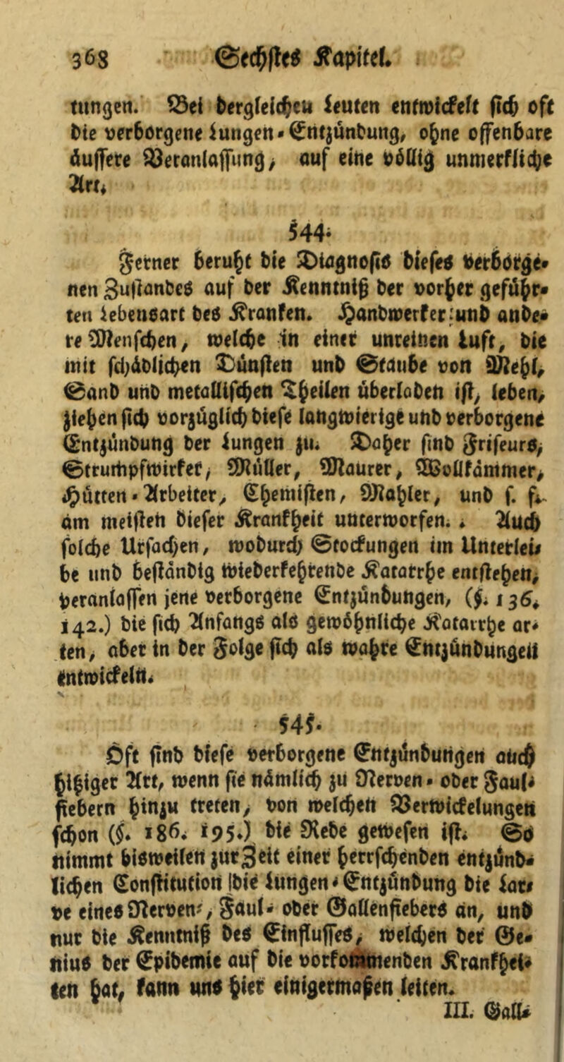 36s (Sedjffes itapifef. tungen. Vet bergleitbeu leuten entwickelt ftd^ oft bie verborgene Jungen *(£nt$ünbung, ofcne offenbare duffere Vetanlaffung> «uf eine völlig unmerflicbc 3tet* $44- ferner beruht bie SDiagnofi* tiefe* Verborge« nen 3u|]anbe$ auf ber Äenntnif? ber vorder gefu^r« teil Lebensart beö Traufen. djanbwerferfunb ante« reSWenfcben, welche in einer unreinen iuft, bie mit fcbdblid>en fünften unb ©taube von 9ftebl, ©ant unb metalliftben feilen überloben i/ly leben/ Jiebcnficb vorjüglid) tiefe langwierige uhb verborgene <£nt$unbung ber Jungen $u. £>aber fmb $rifeur*> ©truriipfwirfef > SDluller, ÜJlaurer, £ßollfammer> Hüttenarbeiter, (Ehemiflen, OKa^ler, unb f. fi- am metfleti tiefer Äranffjeit unterworfen. * 2lud) folcbe Urfad>en, tvoburd) (Stockungen im Unterleü be unb bejldntig Wteberfejjtenbe Katarrhe entfielen/ Verantaffen jene verborgene <£ntjunbungen, (£ i36* 142.) bie fid) Anfangs alö gewöhnliche jtatair^e ar* ten, aber in ber 3^3* fid? «lö wahre ^ntjünbunge« entwickeln* X . • , ✓' . • 54S- Oft fmb tiefe verborgene ©ntjunburigert aiic$ fcl$iger 2(rt, wenn fte ndmlid) $u Olerven. ober gaul* fiebern hinju treten, von welchen Verwickelungen fcbon (§* 186* 195*), tie SHebe geWefen ifh ©0 nimmt biowellert jutjjeit einer herrfcbenben entjänb* licken (Sonflitutiort Ibic lungen^ntjünbung bie Jan ve eineöülerven', §«ul* ober ©aHenfteber* an, unt nur bie Äenntniß teö £influffe$, welchen ber ®e* 1 niuo ber drpibemie auf tie vorfommenben kranktet* ten bat, kann unö hier einigermaßen (eiten. x ' in. ©all* I