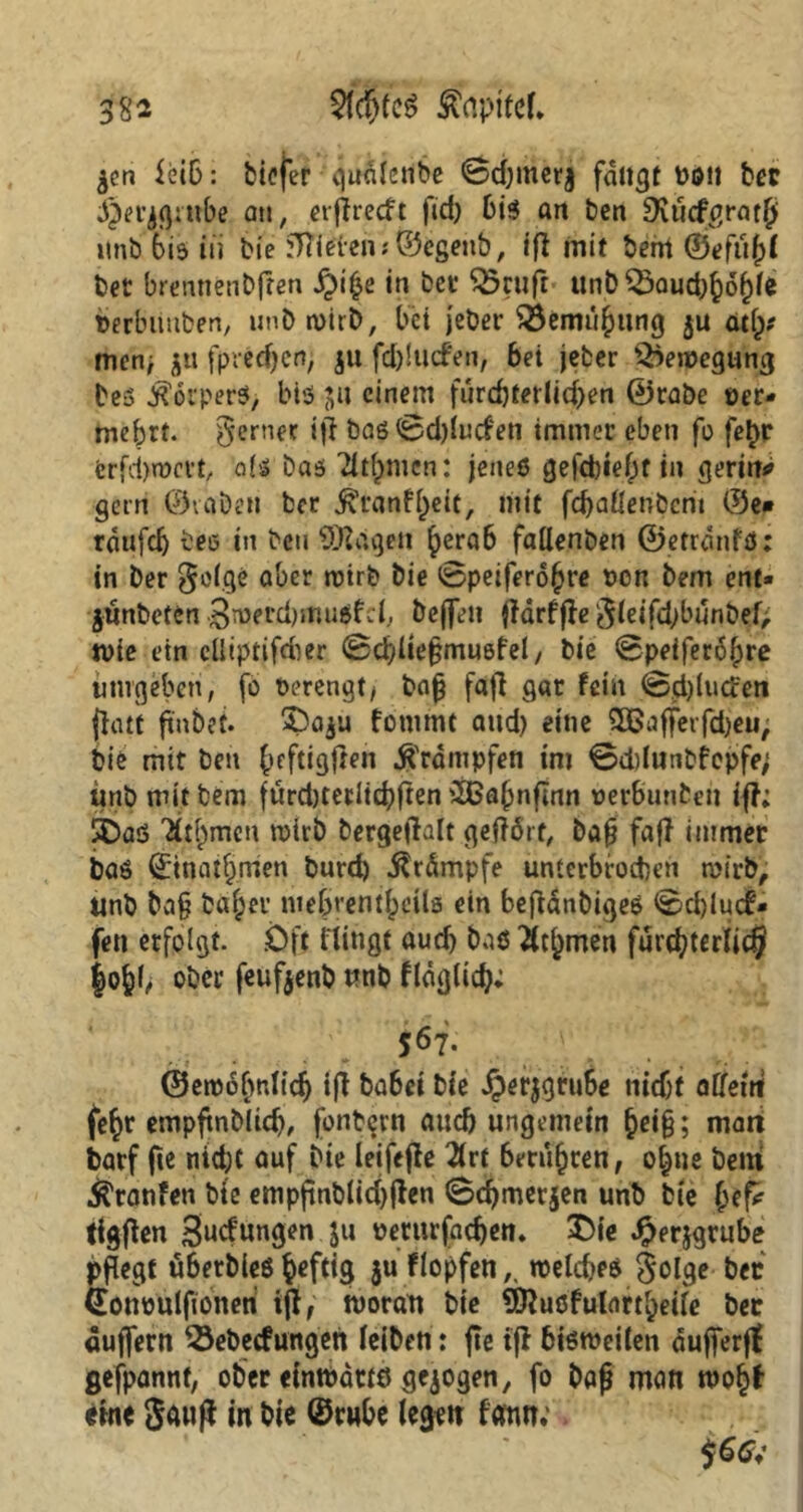jen iec6: tiefer qudlcnbe Sdjmerj fangt bau bcc ^emrnbe an, etflrecft ftd) bis an ben SKucfgratß itnb 6is in bie Wirten«©egenb, ift mit bent ©efu^i bet brennenbfren iji$e in bet Q5cufr unb $3aud;§6f)fe berbiinben, unb wirb, bet jeber $3emujpung $u atlp? men; jtt fpredjen; ju fd)!ucfen, bei jeber Bewegung Des Körpers, bis $n einem fürchterlichen 0rabe uer- mebrt. ferner i|l baß <8d)lurfen immer eben fo fe£r ferfcbwctt, als Das Titlpmcn: jenes gefcbiefpt in geritt* gern ©vabett ber ÄranHpeit, mit fd)aUenbcm ©e» rdufd) Des in Den Zeigen f>era6 fattenben ©etrdnfS: in ber golge aber wirb bie <6peifer6£re fcon bem ent» junbettn 3werd)mu$fcl, beffett fJdrffie gieifd;bunbef; n>te ein elliptifdier ©cbliegmusfel/ bie 0peifer6fpre umgeben, fo Perengtt bag faft gat fein @d)luci'en fhut ftnbet. £>a$u fotnmt aitd> eine SDßafferfdjeu; bie mit ben fuftigfreit Krämpfen im ©ddutibfepfe; unb mit bem fürd)teriid)fren 2ßabnflnn »er&unfcen ift; 2Daß ^tlpmen wirb bergetfalt geftört, bag faft immer baö ©tnatfpmen burd) .ßrdmpfe unterbrochen wirb; Unb bag balper mejrentjeüs ein befiänbigeß €>d)luc£* fen erfolgt. .Oft Hingt auch baß itjjmen furd)terlic$ fofcf, ober feufjenb unb fldglicb; 567. ©ewobnlid) ijt ba6ei bie J^er^gruSe nicht atfetn fefcr empftnblid), fonbern and) ungemein fceig; matt barf fte nidpc auf Die leifefh 2lrt berühren, otpne bent Traufen bie empftnblid)jlen 0d)met$en unb bie (jefc tlgjien 3ucfungen ju verurfadjen. 3Die #erjgrube pflegt ubetbleS fceftig $u Hopfen,, welches golge Der feontjulftoneri tft, woratt bie üKusfulnrt^eife ber dufferrt ^öebecfungen leiben: fte tfl bisweilen dufferfl gefpannf, ober einwärts gezogen, fo bafj man wo§f eine gauß in bie ©rwbe legen fanti;