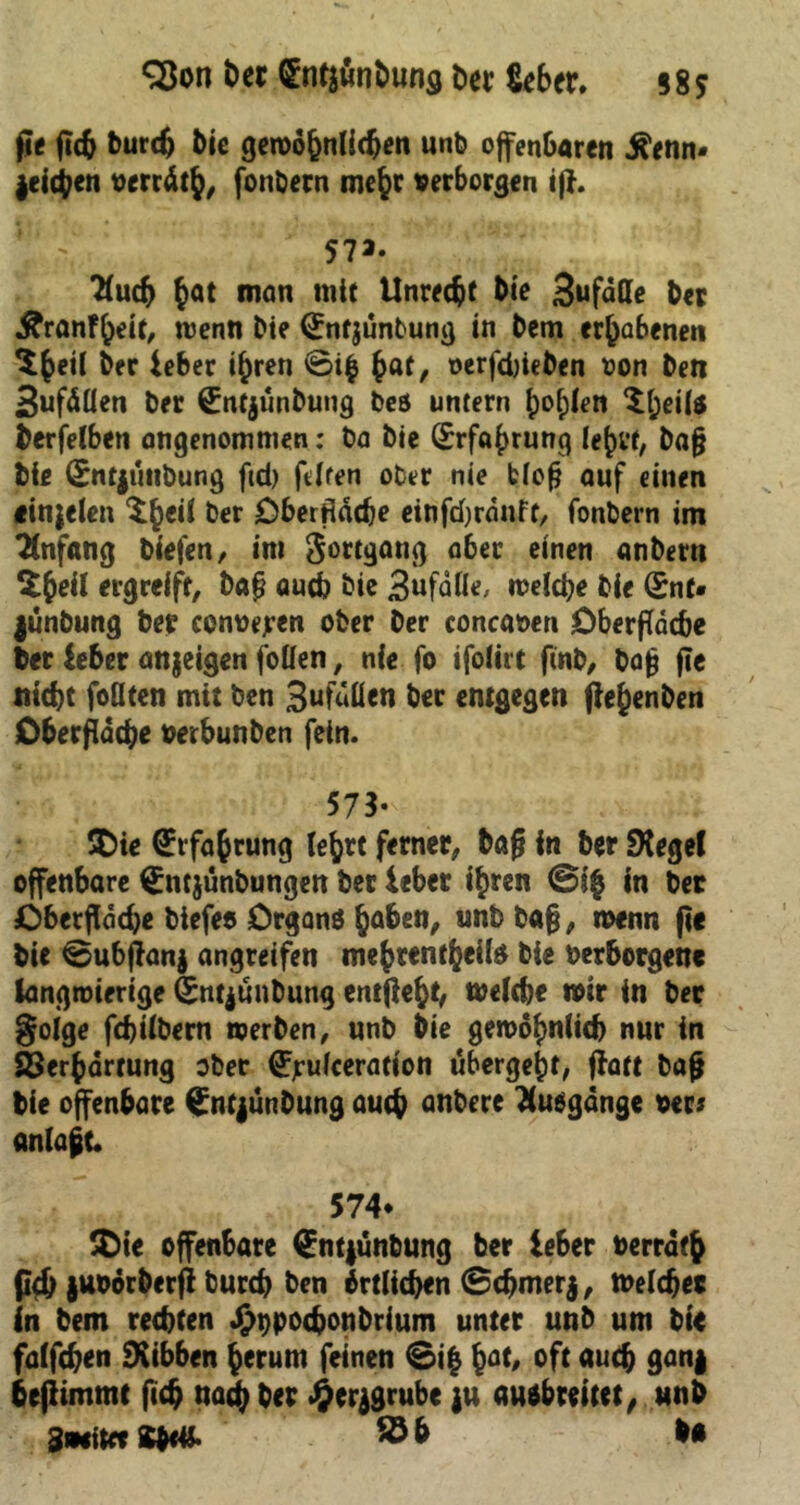 fit ftch burdj bie gewöhnlichen unb offenbaren Äenn« jeicben «erräth, fonbecn mehr «erborgen iff. y 57 a« 2fud> (at man mit Unrecht bie Sufatte ber Äranfheit, wenn bie (Jnfjunbung in bem erhabenen ber ieber ihren ©i| haf/ oerfdjieben «on beti Sufällen ber £nt$unbung bes untern b^bien ^beiU berfelben angenommen: ba bie Erfahrung lehrt, bafj bie (£ntjuttbung fid) feiten ober nie Hof? auf einen einjelen ^h^ &er Oberfläche einfdjrdnft, fonbern im Anfang biefen, im Sortgang ober einen anbern ergreift, bafj auch bie 3ufatte, welche bie (SnC* junbung ber con«ejren ober ber concaoen Oberfläche ber ieber an jeigen füllen, nie fo ifoiirt finb, bafj fie nicht foüten mit ben 3ufuflen ber entgegen ftej)enben Oberfläche »erbunben fein. 573- SDie Erfahrung lehrt ferner, baß in ber Siegel offenbare €nt$ünbungen ber ieber ihren @1$ in ber Oberfläche biefes Organs höben, unb bafj, wenn fte bie 0ubffan$ angreifen mehtentheils bie «erborgen« langwierige (Sntjunbung entfiel, welche wir in ber goige fchiibern werben, unb bie gewöhnlich nur in Verhärtung ober Ö^ufceration ubergeht, ffatt bafj bie offenbare ^nfjünDung auch önbere Ausgange «ers anla^t* 574* Xit offenbare €nt|unbung ber ieber «errät& pch juoorberff burch ben örtlichen 0chmer$, Welcher in bem rechten ^«pochonbrium unter unb um bie falfchen Svibben herum feinen 0i| höf' oft auch gan| befitmmt fich nach ber #erjgrube ju auöbrwet, unb SmitctSW- **