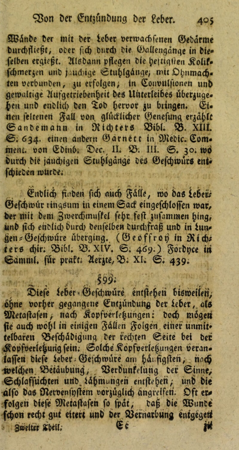 Sßon Cer (üntjünCung Cer £cber. 405 SBdnbe Cer mit Cer ieber t>ertr»acf>feilen ©ebdrme butdjfliefjt, ober fid) burd) Cie ©allengdnqe in Cie* felben ccqie^f. Wöbann pflegen Cie be|tiqtten ^olif* fd)mer$en unb jaud)ige Stuhlgänge; mit Olpnmach« ten oerbunben, $u erfolgen; in (Soiwulfionen unb gewaltige 2lufgetrteben£eit beö Unterleibes uberjuge« Jen unb enCÜd) ben $ob ^eroor $u bringen, di« nen feltetieti jall oon. gludlicher ©enefung ergd^Cc Sanbemahn in DJid>tetö Q3ibl. 55. XIII. 0; 634. einen anbertt ©arnütt in SDrebic. (Eom* ment, oon (Ebtn6. ©ec. II* 23. III. 0, 30; wo Curd) Cie jaud)igen Stuhlgänge Ceö ©efdjwur« ent« fcbieben wUrbe; t t *y «. « ■ ' ZL  s 4 r ©nblid) ftnben fiel) auch Säße, wo Caö ie6e& @efd)wur ringsum in einem 0acf eingefchloffen war/ Cer mit Cent Bmerdjmuffel fejjr feft jufammen hing, unb |Td> ehciid) burd) benfelbe« Curd)frajj unb in lun* 0e|'d)Wure überging, (©eoffrot) in zXich* terß d)ir; 55ibl. 55. XIV. 0; 469.) Sorbtjce in 0dmm(. für praft; 2ler$te,Q5; XI; 0; 439. 5Ö& ^ +* j • t ©iefe ieber * ©efdjwure enfflehen bisweilen; öjne oorher gegangene ©nfjunbung ber Ieber,. als Sftetaflafen, nad) «ßopfoerlehungen: bod) mögeti jie auch wohl in einigen Sofien folgen , einer unmtt' telbaren 55efchäCigunq Cer fechten Seite bei bec jK'opfoeriehurig fein; Soldje ^bpfoeriehungen heran« (affen Ciefe Ieber ;©e(chroute arn hänfigfleri, hach t»eld)en. 23etdubung,, Verbunfelutig ber Sinne/ Sdjlafftidjten urib, Zähmungen entflohen; unb bie älfo Caö Serben ft) flem rorjüglid) dngreiferi. Oft er# folgen biefe SÜetaffafeh fo fpdt, bafj bie 5Gunbe fchon recht gut eitert unb Cer Vernarbung entgegen Stoeiur mu jtf