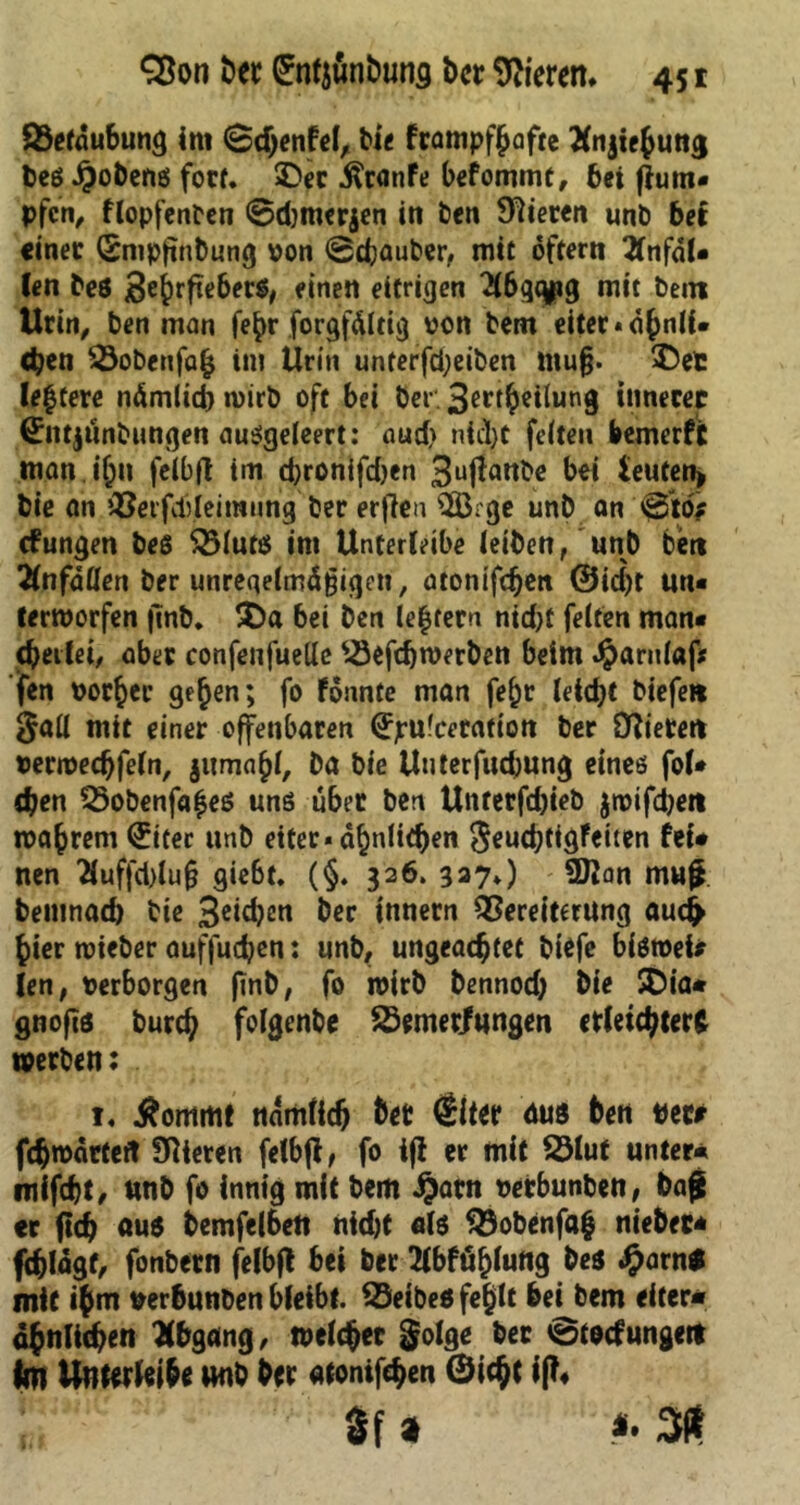 Q3efaubung im 0$enfe(, bie frampf|afte Änjiehung l)cß JJobens fort. SDer $ranfe befomme, bei fhim« pfcn, flopfenben 0d)merjen in feen Spieren unb ber cinec (Snipfinbung von 0cbauber, mit oftern 2lnfdl« len bes Sehrfttbers, einen eitrigen 36gqpg mit bem Urin, ben man fe|r forgfältig von bem eitec * eben £3obenfa| int Urin unterfd;eiben ntu§. 3Ü5et Ie|tere nämlich wirb oft bei ber. 3ert|eilung innerer (£ntjünbungen ausgeleert: aud> ntd)C feiten bemerft man iljn felbft im d;ronifd)en 3u(!attbe bei te«fen> bie an Verfdfieimung ber erfien 3Brge unb an 0töf düngen bes $3fut$ im Unterleibe leiben, unb ben Unfällen ber unregelmäßigen, atonifc^en ©id)t uti« tertvorfen jtnb. 5)a bei ben Ie|tern nid>t feiten man« cbeilet, aber confenfuellc Vefchtverben beim Jparnlafr jfen vorbei’ ge^en; fo fonnte man febr letd)t biefeti §all mit einer offenbaren (Jpufcerafton ber Orteten verivechfeln, jumahl, ba bie Unter fudjung eines fol« (ben Vobenfa|es uns über ben Unrerfd)ieb jtvifdjett tvabrem <£ifer unb etter« ähnlichen SeuchtigFeiten fei« nen 2iuffd)lu§ giebt. (§. 326. 327») 2Jian muf* bentnad) bie 3ei<ben ber tnnern Vereiterung auefr hier roieber auffueben: unb, ungeachtet biefe bistvei* len, verborgen jmb, fo ivirb bennod) bie SDia« gnofts bureb folgenbe Vemerlungen erleichtert werben: 1« $ommt nämlich bet dsiter aus ben vecr fcbtvärlert Mieten felbjt, fo ifl er mit 23lut unter« mifcht, unb fo innig mit bem J&arn vetbunben, bajj er fleh aus bemfe(6en nid)t als Vobenfaf niebec* fchlägf, fonbetn felbfl bei ber Wägung bes .§arn# mit i|m verbunben bleibt. Veibeß fe|lt bei bem etter* ähnlichen Abgang, welcher $olge ber 0tocfungeit fm Unterleihe wnb ber «tonifchen ©icht iff* Sf 1 *> 31*