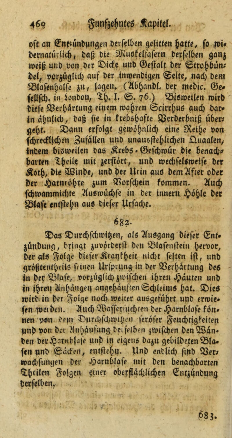 A6q gunfjefjtrtetf topitef* oft an ©ntuinbungen bet felbori gelitten fycitte, fo n>i* bernatürlicb, ba0 bie 9Jiußfelfafern berfelbe» ganj weiß unb t>on Der $5i<fe unb ©efbalt ber Btro()bun* bei, oorjuglid) auf ber intoenbigen (gelte, nad) bem ^Mafen^olfe $tt, Jagen. (2lbf>anbl, ber mebic. ©e» fcWfd). in ionbon, 1^,1. ©.76.) Söiöroeilen wirb biefe 23erf;<fctung einem roapren Bcirtjjuß aud) bar» inäfcdJub, baß fie in freböf^afte Sßerberbniß über; ge£t. SDann erfolgt gewöhnlich eine Dvei^e oon fc^recflicben Buföllen unb unausgeglichen Üuaalen> Inbem bisweilen baß ^rebß»©efchwur bie benaefc* barten wit jerfiört, unb wecbfelßweife ber Äoth, bie äGinbe, unb ber Urin auß bem^ftet ober ber ^arnrpfpre jum QSorfcbein fommen. tfuej) fcbwammid)te 2lu«wütbfe in ber inner« Jp6&(e ber §3(afe entfielen auß biefer Urfad;e. 682. &aß ^urebfebwifcen, alß tfuögang biefer ©nt» jünbung, bringt juoprberfi ben QMafenßein herbor, t)er alß $olge biefer Äratjf heit nid)t feiten ifl, unb größtenteils feinen Urfpiung in ber Verhärtung beö |n ber Vlafe, oorjüglid) jwifeften ihren Rauten unb in treu Anhängen angehäuftenScMeim* ^at. SDieß wirb in ber $olge nod) weiter auggefuprt unb erlie- fen tuet ben. 2<ucb ^bajferfuchten ber Jjparnblafe fön» nen uen bepi Durebfd)wipeii ferofer ^euefetigfeifen «nb bon bet ?lHäufung beifelben jtuifeßen ben^Bdn* ben ber^arnbjafe unb in eigenß Da^u gebildeten Ola- fen unb (Baden, entfiefm. Unb enblid) fitib Vet> wadbfungen Der dparnblafe mit ben benachbarten ^ßeilen folgen einer obcrßädjlichen (£nt$unbung berfelben. >