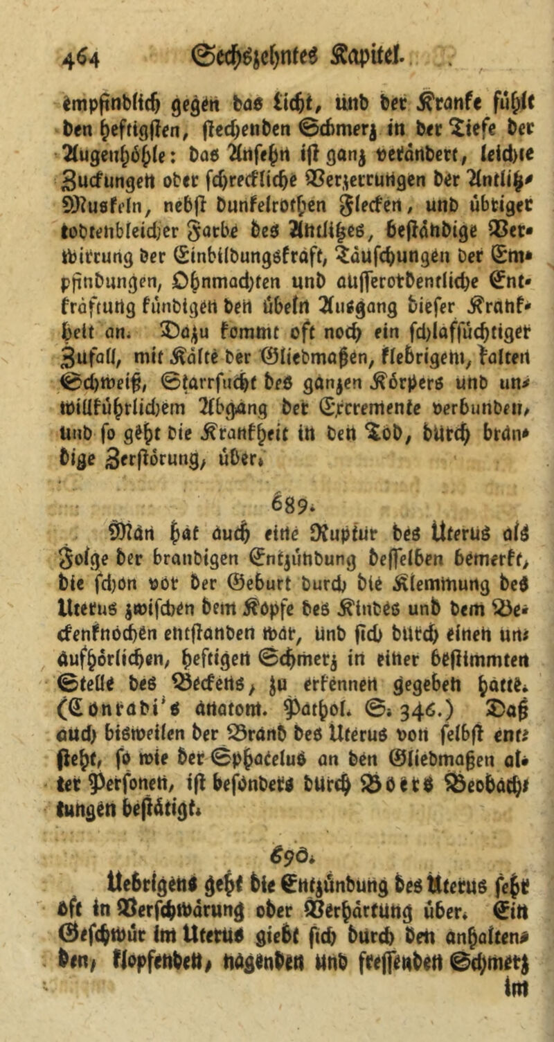 empfinblidj gegen boß liegt, tinb bet ^wnfe fuglt ben geftigflen, ffcd>enben ©tbmerj in ber^iefe ber 2iugenf)ö{)(e: baß ifafegn ifl ganj verdnbert, leidxe Sucfungett ober fd)recf'lidje Verkettungen Der Untli^ Sftttßfeln, nebfl Dunfelrotgen glecfen, unb übriger tobtehbleidjer §arbe beß fltttlifjeß, befldnbige 35er* ibircung öer ©inbilbungßfraft, idufcgungen Der ©m* pfinbungen, Ö6nmad)ten nnb aujferotDentlidje (£nt* fräfturig fütibigen beii Übeln Büßgang tiefer $rahf* beit an. Da$u fomrnt oft noch ein fd)laf|ud)tiget 3ufa«, mit $ältf Der ©liebmajjen, fiebrigem, galten ©d)tveig, ©tarrfudjt beß ganzen .ftörperß unb un* tpiüfübrlidjem 2Ibgang bet ©rcrenienfe verbunbeti, üub fo g^t &ie .ftranbijeit in bett ^ot, bUtd) brdn* Dige ^erfiorung, über» - 689» 9)iäri (jdt äudj eine DCuptur beß Uteruß a(ß $o!ge ber bratibigen ©ntjuUbung beffelben bemerft, bie fd)ön vöt Der ©eburt burdj bie Klemmung beß ittetuß jwifcben bem $öpfe beß ^inbeß unb Dem 25e* cfenfnöcgen etitflanben iinb |id> butcg einen un* äufgorlidjen, ^efttgerl ©cgmetj in eiher bejlimmten ©teile beß QJecfertß; $u erfennert gegebeh gatte* ((Sönrabrs ärtatoni. 9>ätgoI* ©»346.) £>afj and) bißtveilen ber SBrdnb beß Uteruß von felbfl enti flegt, fo tvie 5er ©pgetfeluß an ben ©liebmagen aU ter^erfonert, ifl befßnbepß bUrd) SÖbetß äjeobätgt lungen betätigt* 690* Uebrfgenß gegf bie ©Hfiunbung beß Uteruß fe$t bft in 35erf(bit)drung ober 35ergärtung über» €itt ©efcgtbur int Uteruß giebt ftd) burd) beit angaiten* &*n, fjopfenbett, ndgenbeu ttnb frefieubett 0d;met$ Int