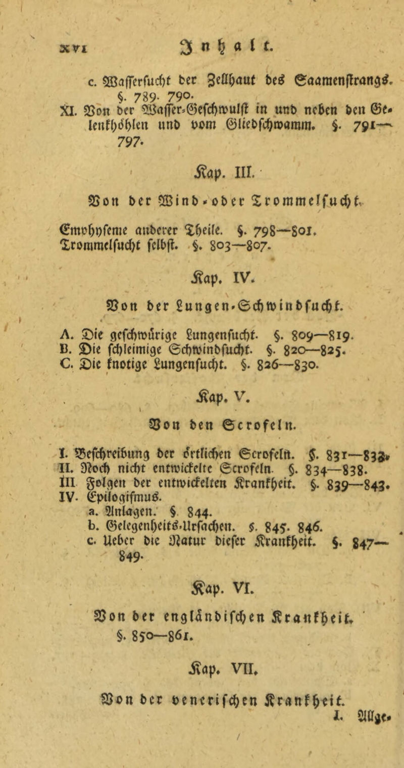 c. 5ßa|fcrfud)f ber be£ göaraenflrangtf. §* 789- 790. XI. 2Son bcr 5örtf|er»@cfd}tvulfl in unb neben öen ®e* leitfbdblen unb bom ©liebfctyroamm. $* 791— $a\>. III. SSott berSBinb-oberXrommelfucH / €mcf)j)fenie auberer %f>eile. §. 798—Sol. Xrommclfu^t fclbfb §. 803—807* ■ t m ■Sap. IV. \ # 93on ber 2ungen»Bcf)tbinbfudjf. « * ' . A. Sie gefebrourige £ungenfucf)f. §. 809—819. B. Sie fdjleimige @cf)tbinbfucf)t. §• 820—825. C. Sie fnotige Sungenfucfyt. §. 826—830. Äap. V. 1 33on ben ©crofcht. I. 25efcf)rei&ung ber fotlicben ©crofelft. $. 831—832* II. 9?ocf> nid)t entwickelte ©crofeln §. 834—838* tu golgett ber entwicfelteit Äranf&cit. §. 839—843. IV- (£pilogifmu& a. Anlagen. § 844* b. @jelegen(jeitö*Urf<id)en. §. 845* 846. c. lieber bic Jlatur biefer $ranf()eit. §. 847— 849- $ap. VI. , • * • *1 23on ber eng^nbifcf;en ßranf&eif. ' §. 850—861. Äap. VII. SSon bcr bencrifcben Äranf&eit. I. 2Ufgc* f