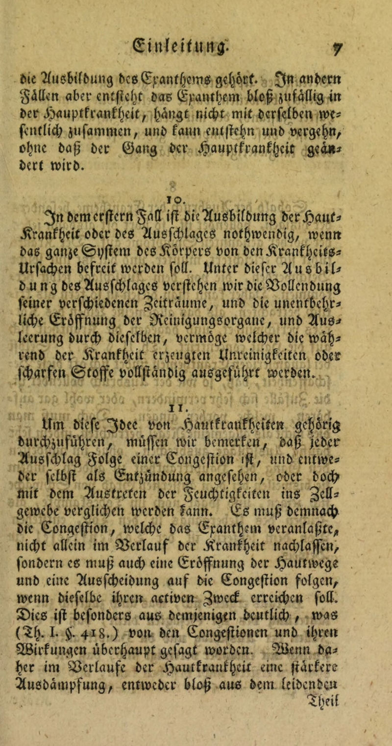 fcie 2lußbifbung bcßSpanthcmß gehört. 3n anbcrn Süllen aber entfielt baß Spantbcn! bloß ^fällig in ber ürjauptfranf'heit, £ängt nicht mit bcrfclbcn m* fcntlid; jtifammcn, uni» fatm ciitf^c^n unb »ergehn, c^nc 6aß 6er ©ang 6er Jjpauptfranfhcit ge an* bert wirb. io. , 3n6cmcr(!erngaC iß bie'Jlußbifbung bcrjpauf* ivranfbeit ober beß 2lußfd;lagcß nof^ivcnbig, wenn bas ganje@i;ffem beß Körpers Port bcnüvranfhdtß« Urfachen befreit werben foll. Unter biefer 21« e b i U 6 u ng beß 2(usfd;lagcß Derßehen wir bic SBoUenbnng feiner ocrfchiebcncn Zeiträume, unb bie unent&chr* liebe Eröffnung ber DCcimgungßorganc, «nb 2(uß* Jccrung burd) bfefefben, vermöge welcher bic wah* renb ber üvranfheif erzeugten Unretnigfeiten ober fcharfen ©tojfe potfßünbig außgeführt werben. n. Um biefe 3bee pon ^antfranfbeiten gehörig burcbjtifubre'n , muffen wir bemerfen, baß jcb.cr 2fußfd?tag $olgc einer <5Tongcf?ion iß, unb entwe* ber jclbß alß Snfjunbung angefefjen, eher hoch mit bem 2iußfrefcn ber gcuchtigfciten inß 3^=* gewebe pcrglid;en werben lann. Sß muß bemnach bic Songeßion, welche baß Spanthem Pcranlaßtc, nicht allein im Verlauf ber .ftranfhdt nadßaffcu, fonbern eß muß and) eine Srbffnung ber ^»autwege unb eine Tiuefchcibung auf bic Songeßion folgen, wenn biefelbc ihren aetwen 3*^ crrcid;cn foll. £>icß iß befonberß auß bemjenigen bcutlich , maß ($$. I. $. 418.) non ben Songeftionen unb ihren Sßirfungen überhaupt gefagt worben. SSknn.bg« her im Verlaufe ber JÖautfraidhcix eine ßürlere itußbampfung, entwebev bloß auß bem leibcnbc« %il