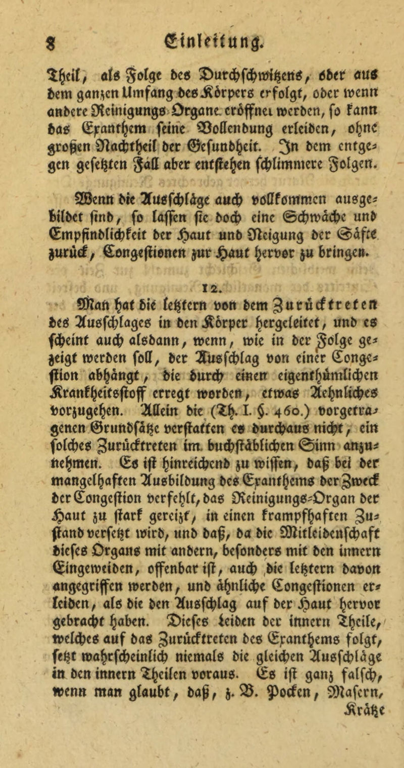 S g’infeffttnjf« als bcs 3>itr<fcfcbmf$ett$, öber aus bem ganzen Umfang bes Körpers erfolgt, ober wenn anbere Dicinigungs Organe. eröffnet »erben, fo fann bas (Epanthem feine SÖottenbung erletben, ohne großen Otacbtheil ber ©cfunb^cit. 3n &cm entge* gen gefegten galt aber entfielen flimmere folgen. 2öenn Me TTusfcbläge auch potffommen ausge* Bilbet ftnb, fo taffen ftc bocb eine ©d?»äcbc unb (Empftnblicbfeit ber ipaut unb Otcigung ber ©äfre jurüdf, Songeftionen $ur £aut h^uer ju bringe». 12. Sftaft fyatbii lefffcrn non bem Suvutftreten bes 2tußfcbtagco in ben Äorper ^ergeteitet, unb cs febeittf auch aisbann, wenn, »ie in bcr§ölge ge* jeigt »erben foOt, ber 2tusfcblag non einer Songe* flion abbängt, bie burdb einen cigentf)umli(bcn $ranfh*if&ftoff erregt »orben, etwas Sehnliches borjugehen. Stteüt bie (^b-1- §• 460.) norgetra* genen ©runbfä^c nerftatfen es burdbaus nicht, ein folcbes Jurüdftreten im. buibffäblicbett ©itm anju* itebmen. (Es ifi ^ittretdbcitb ju »iffen, baß bei ber mangetbaften Susbilbung bcs (Epanfhcms berg»ecf berSongeftion ncrfebtt,bas CKeinigungs^Organ ber 4paut ju jtarf gereijf/ in einen frampfbaften 3«* fianbnerfc^t »irb, unb baß, ba bie Sttitlcibenfcbaff biefes Organs mit anbern, befonbers mit ben tnnern <Einge»eiben, offenbarijt, auch bie lefjtern banort angegriffen »erben, unb ähnliche Songeftionen er* leiben, als bie ben Susfcblag auf ber fjaut bernor gebracht haben, tiefes feiben ber innent ^bc»^/ »etebes auf bas gurüeftreten bes (Epantbems fotgt, fe£t »abrfdbeinttcb niemals bie gleichen Susfcbläge in ben innern ^bc^en »ö^us. (Es ift gan$ falfcb, wenn man glaubt, baß, 5. 25. ^oefen, Wafern, $rälje