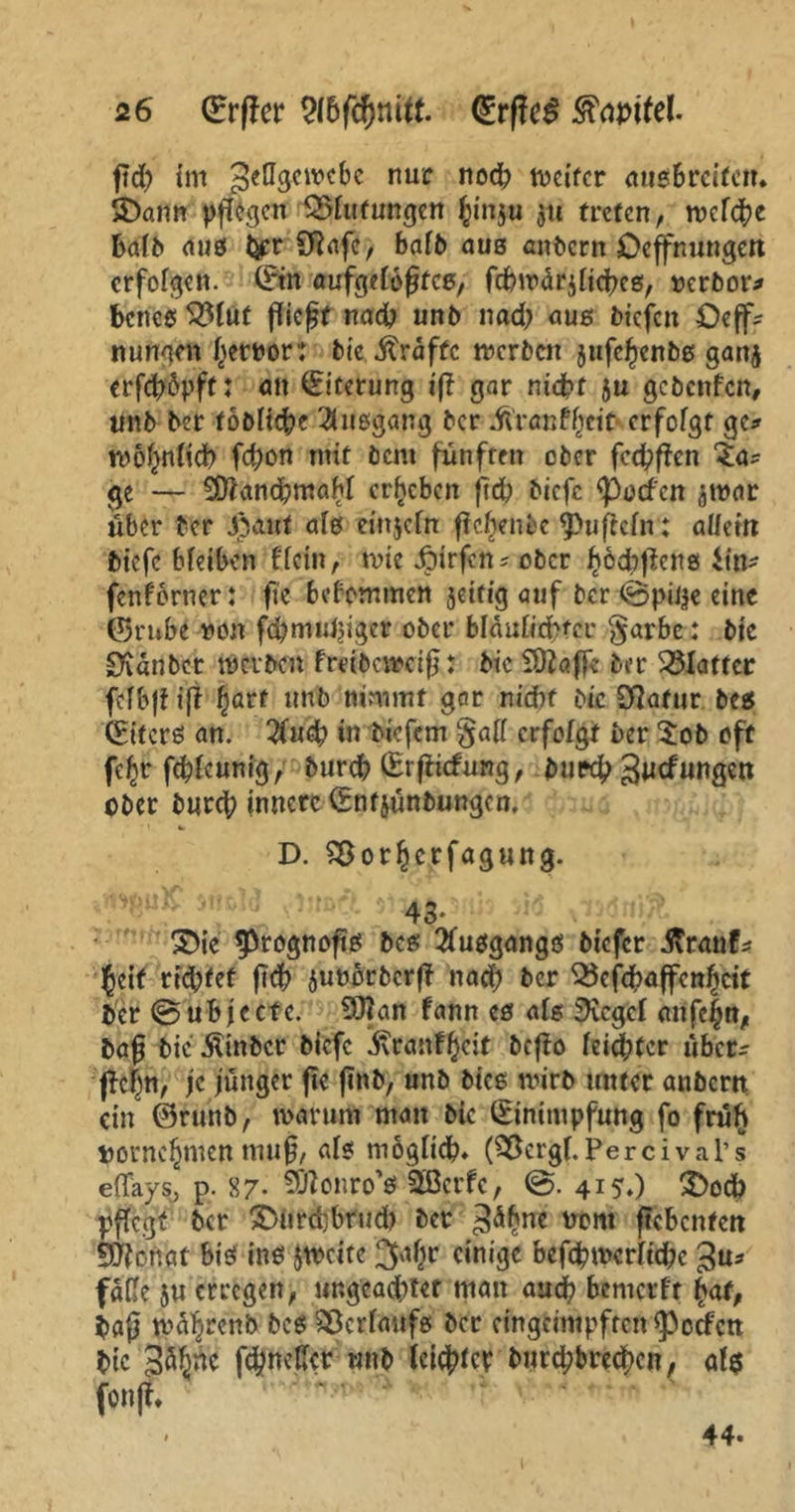 ßd? im 3e^3clvc^e nuc noch weiter augbretfett* SDantt pflegen 35futungcn fynyxi $u tiefen, tvefd^e Batb aug iyr Sßafe, bafb aus anbern Oeffnungert erfolgen. C^tn aufgefößteg, fcbtvärjficheg, verbot4* betfeg S3fut ßießt nad? unb nad) aug biefen £>eff* nungm hervor: bte Grafte tverben jufc^enbg ganj erfeftöpft: oit (Eiterung iß gar nicht ju geben fett, unb ber fobliege Büßgang ber ü'ranfheit erfofgt ge* frögitft# feßon mit bent fünften ober fcd?ßen £a* ge — SÖtfancßmabf ergeben ftch biefe fpoefen ^ivar über ber J)aut afg eittjefn ßeßenbe $>ußcfn: aüeirt biefe bfeiben ffein, tvie Jptrfcn* ober hocbßcttg Un* fenförner: ße befommett jeitig auf ber @pii$e eine ©rnbe von feßmufjiger ober bfaufid^er garbc: bte Svanber tverben frtibaveiß: bic TOZaßc ber Blaffer fcfbß iß hart tmb nimmt gar m'cfgf bic Sßafur bes (Eiterg an. 2fuch in biefem gaff erfolgt ber 5ob oft feßr fehfeunig, bureß (Erßicfurtg, bureß Bildungen ober bureß innere (Enfjünbungen. • ! ii D. SBorßerfagung. 43* S>ie 9>rognoßg beg Büßgangs biefer itranf* Jett riefet ßcß juvbrbcrß nad) ber 35cfcßaffenßrit ber @ubjecfc. 5ftan fann cg afg SKegef attfeßn, baß bieJlinbcr biefe ivranfßcit beßo feister über* ßcßn, je jünger ße ßnb, unb bieg tvirb unter anbern ein @runb, tvarum man bic (Einimpfung fo früh vornehmen muß, afg möglich* (2Bcrgf. Percival’s effays, p. 87* Sftonro'g 2Bcrfc, 415.) 3>odß pßcgf ber £5iird;brud) ber 3^ßne WW ßebenfen SSJfortgt bt'g ing jtveite 3*tßr einige beßhtverfiche 3«* fäffe $u erregen, ungcadjrter matt aueß bemerft hat, baß tväßrenb bcg SBcrßwfg ber cingeimpftcn^ocfctt bic 3^nc feßneffer unb leießtep bureßbreeßen, al$ fonß. 44.