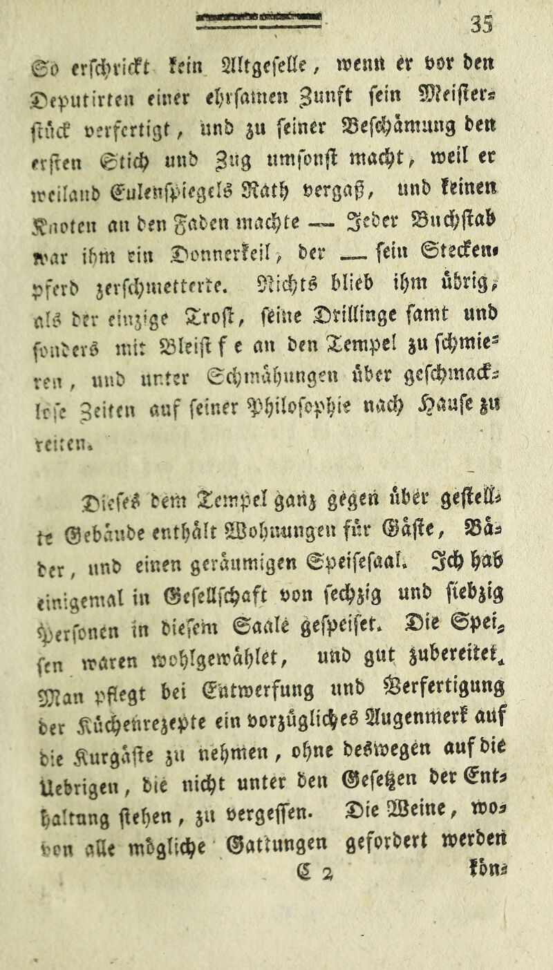 eo rrfdiricft fein SUtgcfeße, »eint er bor beit ©tputirten einer etjrfainen Juiift fein SOJeifler* (huf tierfertigt, tinb 31t feiner $8efd?aroang ben ffjTctt ©tid; utib ^ug ttmfonjl nteu^t, »eil er ireilanb ©ulenfpiegclei Slatb ttergaft, unb feinen K' u'ten an ben gaben meiste — Seber Sud;(lab n\n- ibnt ein Diumerfeil> ber „-fein ©teefen* Pffrb jerfcl;mettcrte. 9lid;t§ blieb U;m übrig, tn- einige £rofl, feine Dtißinge famt unb ü nbevö mit Sleijl f e an ben Xetupe! ju fd;mies •:m , unb unter ©ri)inal)ungeu «ber gefc^macf; [rf. 5ci'cu auf feiner ^bilofeplß? nad; d?aufe 3« 4 reiten. jucfrtt bent £cmpe.I gatij gegen über gejleß* l* ©ebänbe entölt SBoßnungen ffir ©ajle, Sa* ber, nab einen geräumigen ©peifefaaß !3d>(?ab fir.igemal in ©efeßf^aft non fed^ig unb ftebjig 'i'trfencn in biefem ©aale gefpetfet. Sie @peis ftn traten ttjo^rgewa^let, unb gut jubereitet, gjjan pflegt bei Sntmerfung unb Verfertigung ter fvüc^em-ejepte ein öorjuglic^eg Slugentnerf auf tie Äurgafte 3» nehmen, ol)ne belegen «ufbie Uebrigen, bie uic^t unter ben ©efefcen ber ©nt* !)a!tnng jießen , 311 »ergefien. Die ©eine, »os ven alle mbgüdje ©attungen geforbert »erben g 2 fon*