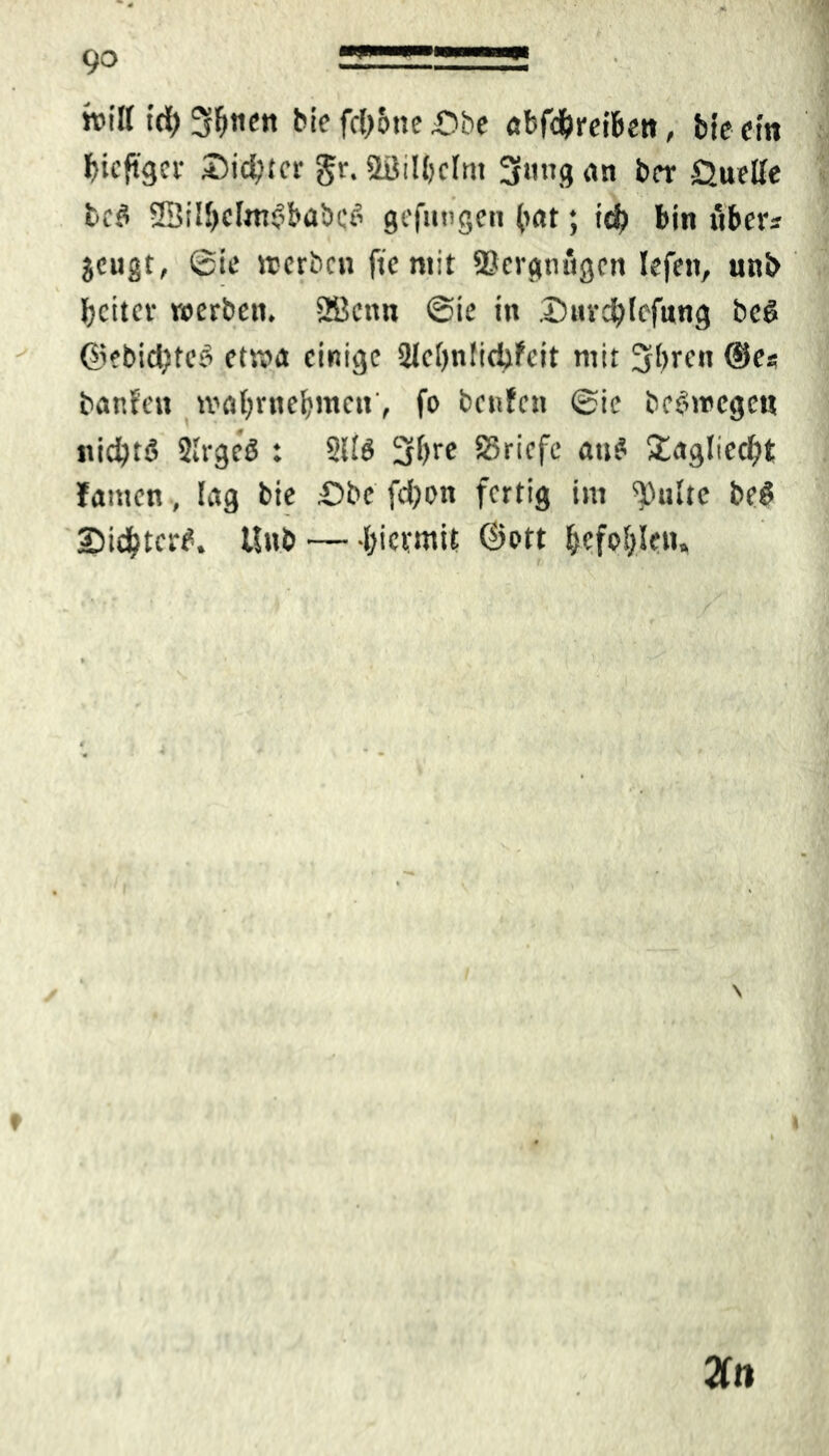 «i bil( id) 3fw«t bie fcl)6tte £>be abfdjreiben, bie ein fcicftger Siebter gr. äBilbclm 3ttng an ber Quelle bc$ 2Bilbdm3babc6 gefangen («tt; id? bin über? jeugt, ©ie werben fie mir Scrgmtgcn Iefeit, unb beiter werben, 2Bcnn ©ie in Surdbfcfung bcö @?bid)fce> etwa einige 2Jel)nfid?feit mit 3brcn ®es banfen mabmebmcit, fo beiden ©ie bestiegen nichts Slrgeö : SHö 2K)™ Briefe au$ £agliecf?t lamen, lag bie £»be fd;on fertig im spulte be$5 Siebter^. Unb —l>ievmtt ©ott ^efp^Ieu. . Zn