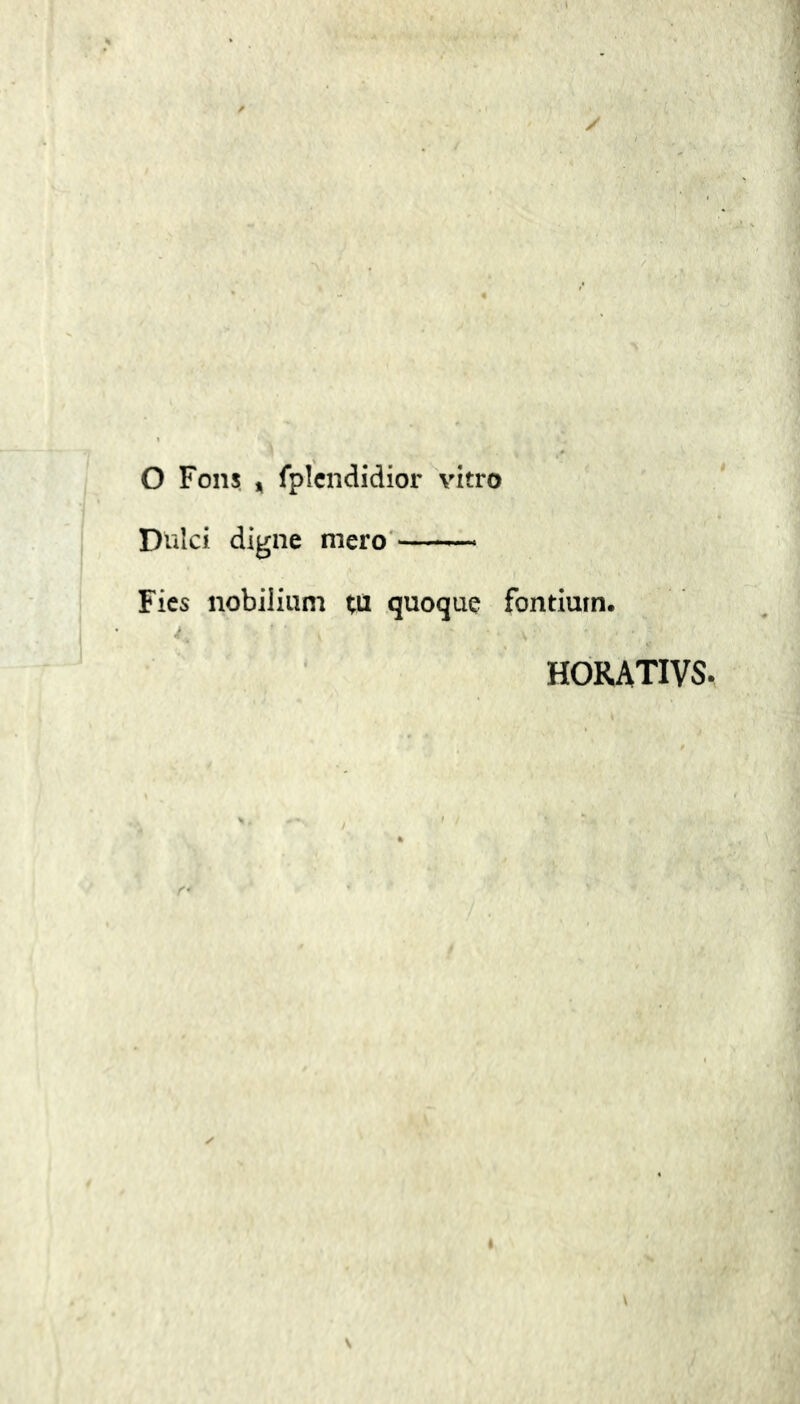 O Fons * fplendidior vitro Dulci digne mero Fies nobilium tu quoque fontium. HORATIVS