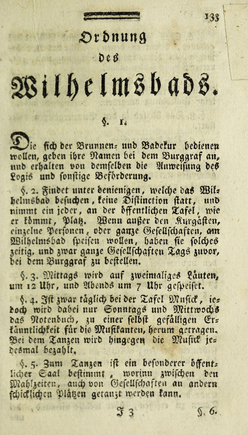 £>rt>nun9 Sie ftd) ber Brunnen? unb 58abe?ur bebienen wollen, geben ihre Dtamett bei bem SSurggraf an«, nnb erbalten wn bemfelben bie Qlnweifung b?$ gogio unb fonftige S3efbrberung. 4. 2. ginbet unter benienigen, welche ba$ SÖJtl? fcelmebaö befugen , feine ©iflinction flatt, unb nimmt ein jcber, an ber bffentlicben Stafel, wie er tbmmt, ^lalj. ^ßenn außer ben .ftiirgäften, einzelne ^erfoneti, ober gatrje O'iefeüfdjaften, <mt SBityebMbab fpeifen wollen, baben fte fo Id) eö jeitig, unb $war ganje ©cfcEfcbgftcn £ag3 juoor, bei bem Burggraf ju beflellen. §. 3. ?.viittagb wirb auf jweimalige« ganten* um 12 Uf)r, unb 3tbenbb um 7 Ufw gefpeifet. j. 4. pft jwar täglich bei ber £afcl Sftuftdf, ks bod) wirb babei nur ©onnrag£ unb DKittwocfcS baS Dtotenbud), $u einer felbfl gefälligen ©rs l'mntlidjfeit für bie SWuftfanfeu, fyerum getragen» SSci bem Xanjett wirb hingegen bie SKuficf jes beernal bejal)lt, 4. .3. 3«m Xanjen iß ein befonberer offent* lieber ©aal bcjtinimt , worinn jwifebett ben £Kab'jeiten, and) non ©efellfdjaften an gnbert» fd;icflid?cti plagen getan jt werben fann.