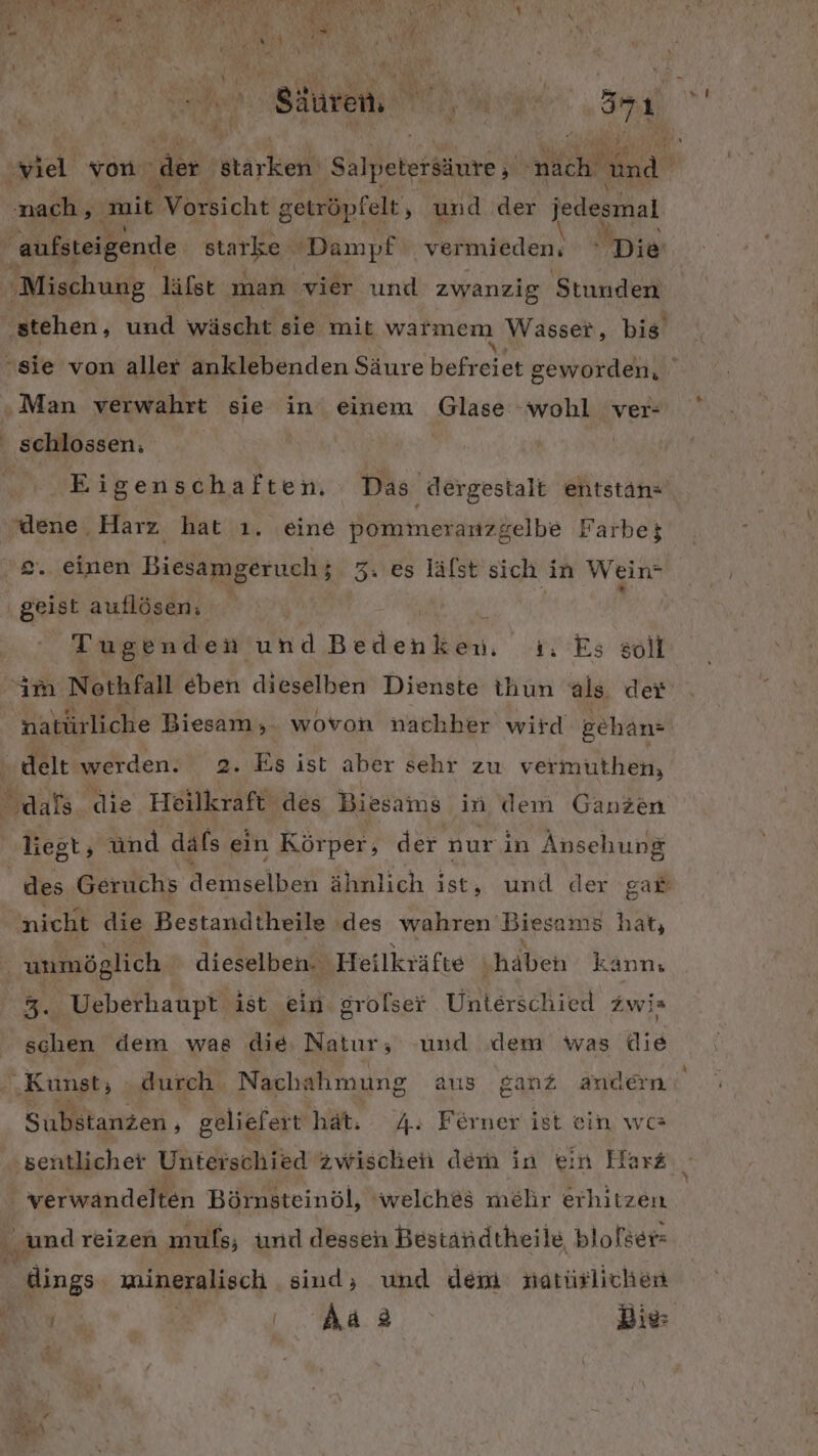 4= + N ‚viel von ‚der Ktärken shereriing h nach I nach, mit Vorsicht getröpfelt, und der jedesmal aufsteigende starke, Dampf Vene Ipie Mischung läfst man vier und zwanzig Stunden stehen, und wäscht sie mit warmem Wasser, bis schlossen. Eigenschaften. Das dergestalt ehtstän« dene Harz hat ı. eine pommeranzgelbe Farbe; 2. einen Biesamg seruch ; 3. es lälst sich in Wein» ; z geist auflösen: Tugenden ER ro ı. Es soll NE 0 . / N \ x m natürliche Biesam,. wovon nachher wird gehan= liest, ünd dafs ein Körper, der nur in Ansehung nicht die Bestandtheile des wahren Biesams hat, unmöglich dieselben. Heilkräfte ‚häben kann, 3. Ueberhaupt ist ein grolser Unterschied zwis schen dem was die Natur, -und dem was die Substanzen , geliefert hat. 4: Ferner ist ein wc sentlicher Unterschied zwischen dem in ein Harz me Vwye Die: