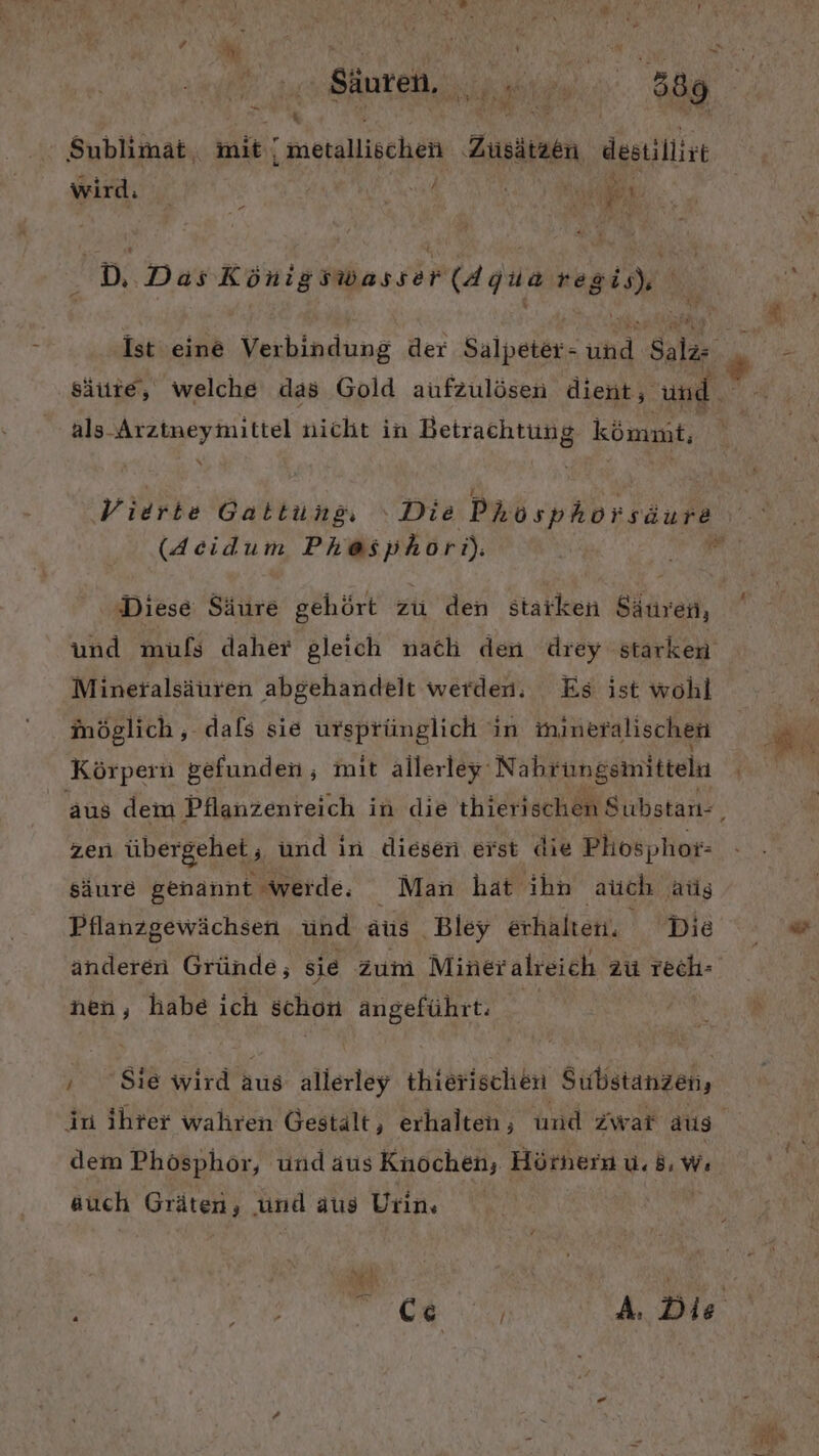 \r Säuren, | u De A I 2% Sublimät, mit! metallischen ‚Züsätzen destillirt wird: i Br BR. D. Das Königswasser (Agua regis), 3.7 AR wir als Arzineymittel nicht in Betrachtung kömmt, % (Acidum Phesphori). Diese Säure gehört zu den starken Säuren, und mufs daher gleich nach den drey starken Mineralsäuren abgehandelt werden. Es ist wohl möglich, dals sie ursprünglich in mineralischen Körpern gefunden, mit allerley Nahrungswittelu zen übergehet, und in diesen erst die Phosphot- säure genannt werde. Man hät ihn ‚auch ‚atig Pflanzgewächsen und auıs ‚Bley erhalten, Die anderen Gründe; sie Zum Mineralreich Zü rech- nen, habe ich schon ängeführt. ’ Si wird aus allerley thierischen Substanzen, dem Phosphor, und aus Knochen, Hörnern u. 5, w; auch Gräten, und aus Urin.
