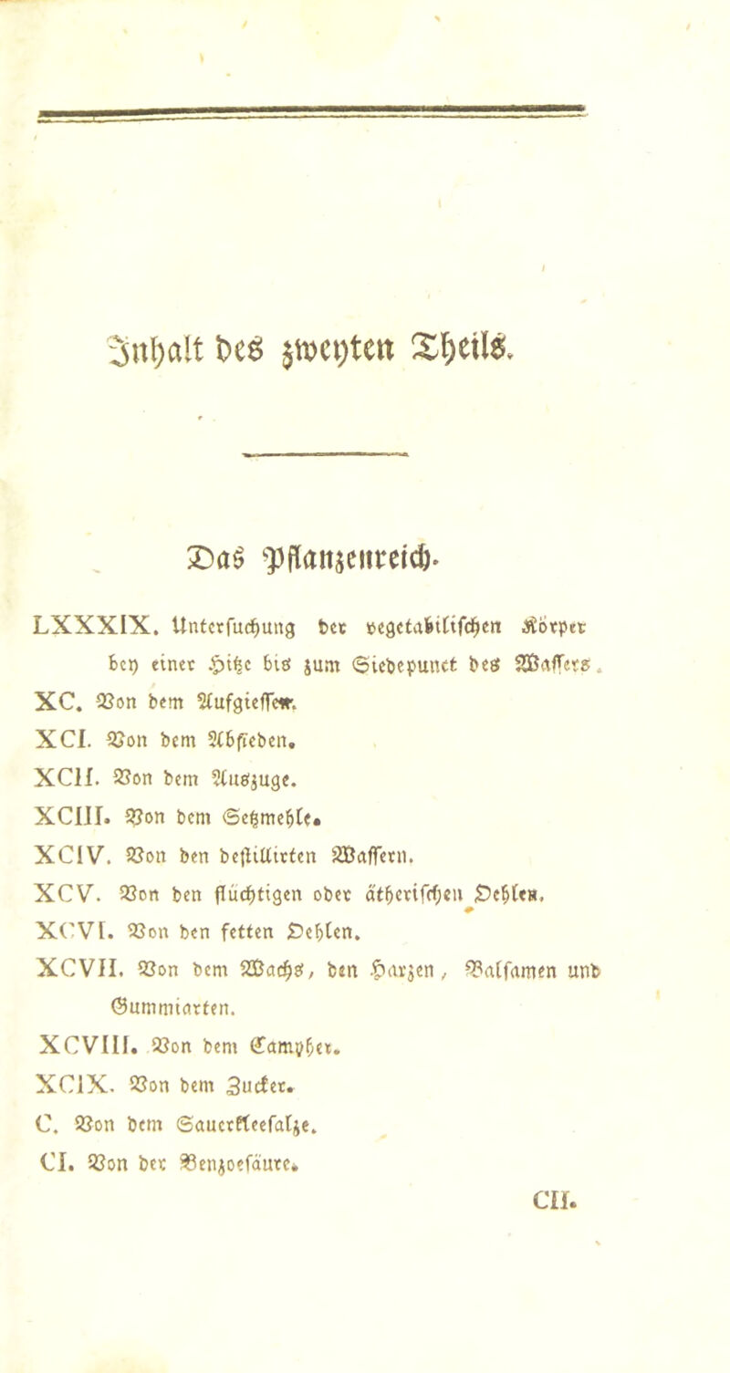 3n()alt X)a^ ^)flatt5eiireicö* LXXXIX, Untctfud^ung tcc »egetafeiCtfd^en ^^btpet Bei) einet Biö jum 6icBepuiKt Bes 235nfT«?s. XC. 23on bem ^tufgieffe», XCI. 5Jon bem 5(B|Teben. XCH. SSon bem ^(nöjuge. XCIII. 5öon bem Se^meBte« XCIV. SJon ben betliUitien SBaffetn. XCV. 93on ben flüchtigen obet otBctifd)«'» X('V[. SSon ben fetten ÖeBten. XCVII. 23on bem ^Sic^d)^, ben .^avjen, ^«(famen unb öumminrten. XCVIII. 2?on bem ffampBet. XCiX. 23on bem 3ucfet. C. 93on bem ©auctrteeratje. CI. SSon bet 33enioefäutc* CH.