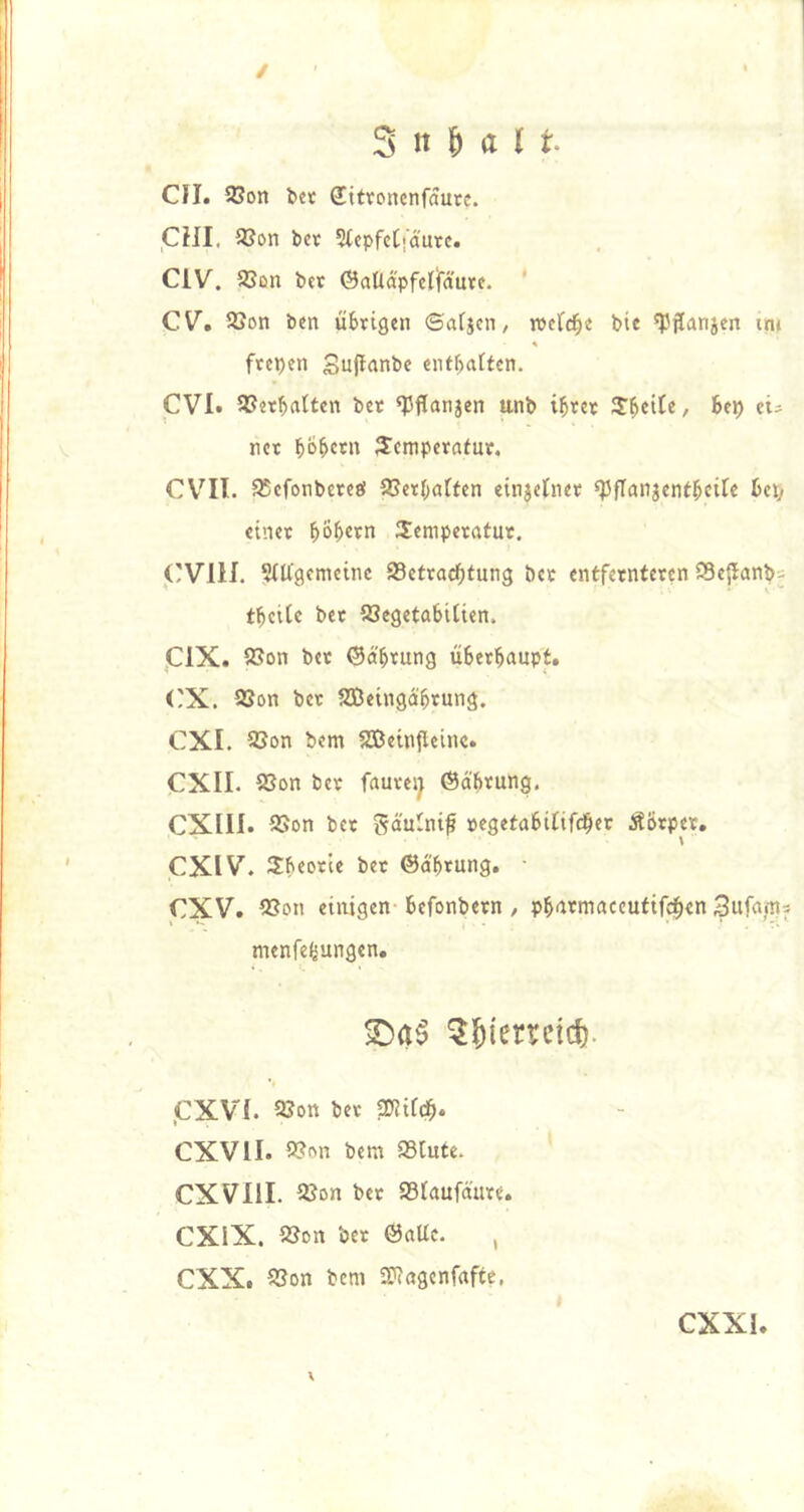 3 II M ( t- CJI. 2?on bet Sittoncnfautc. ,Cin, 9Son bet StepfcCjdute. CIV. 93on bet ©aüd'pfetiaute. CV^. S3on ben uStigen ©arjen, roefc^e bie 'Pjlanjen ini ftepen Suft^nbe enthärten. CVI. 5CetbaIten bet «Pflanjen unb i^tet Steile/ htn) ei- net Semperafut. CV^II. 95efonbeteö aSetbatten einjelnet spfTanjentbeite heX) einet 3:enipetatut. CVIH. ^(Ifgcmeinc 93ettacbtung bet entfetnteten 95etlanb= tbeitc bet aSegetabilien. jCiX. aSon bet ©dbifung üBetbaupt. <'X. aSon bet aSJeingdbtung. CXI. S3on bem aBeintleinc. CXII. aSon bet faute»^ ©d'btung. eXin. SSon bet Sd'uini^ »egetabififdber Äbrpet, \ CXIV. Sbeotie bet ©d'btung. • CXV. aSon einigen befonbetn, pbntmaccufif^en 3ufams menfebungen. ^^ierretd). ,CXVi. 2Jott bet SDIifdb* CXVII. Q^f'n bem aSCnte. CXVIil. 2?on bet a3(aufdute. eXiX. aSon bet ©aUc. , CXXt SJon bem SKagenfafte, \ CXXI