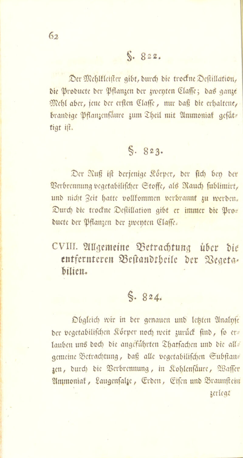 §♦ 822* 5^ci- ^OicOlflcitfcr gibt, burd) bte frccfnc bie ^^robuctc bcv ^^flanjcn bcr jwcptcn klaffe; ba^ ganje 93icM aber, jene bei- evflen (Jlaffe, niu- ba§ bie ei-baltenf/ branbige ^fianjenfdiu-c jiim 5i;etl mit Stmmonicif gefdt-- figt ilL §• 823* Der 9iii§ ijl berjenige jtdrper, ber fid) bei) ber 55erbrenniing t’'egefabilifd)er ©tojfe, 9^aud) fublimirt, unb nid)t jeit üoKfommen tocrbraimf ju iverben, Durd) bte troefne Dejtillation gibt er immer bie ^ro^r bucte ber ^fTanjen ber 3mci)ten (Jlaffe.- CVlii. ^mejemeine ^etrad)tunji über bie entferntere« ^eftanbtbeüc ber SSeaettv bilieiu §• 824. Dbgieid) wir in ber genauen unb Ickten 21na(i)fc ber uegetabilifdien 5v'i>rper nod) iveit jurueb finb, fo er- lauben unö bod) bie angeführten 2:[)atfad)en unb bie ail- gemeine ^etrad)tung, ba§ alle uegetabilifd)en @ubftan- jen, burd) bie SSerbrennung, in ivoblenfdure, 5.öajfer 5lmmoniab, Saugenfalie, (Srben, ^tfen unb ^raunfreiit jerlegt