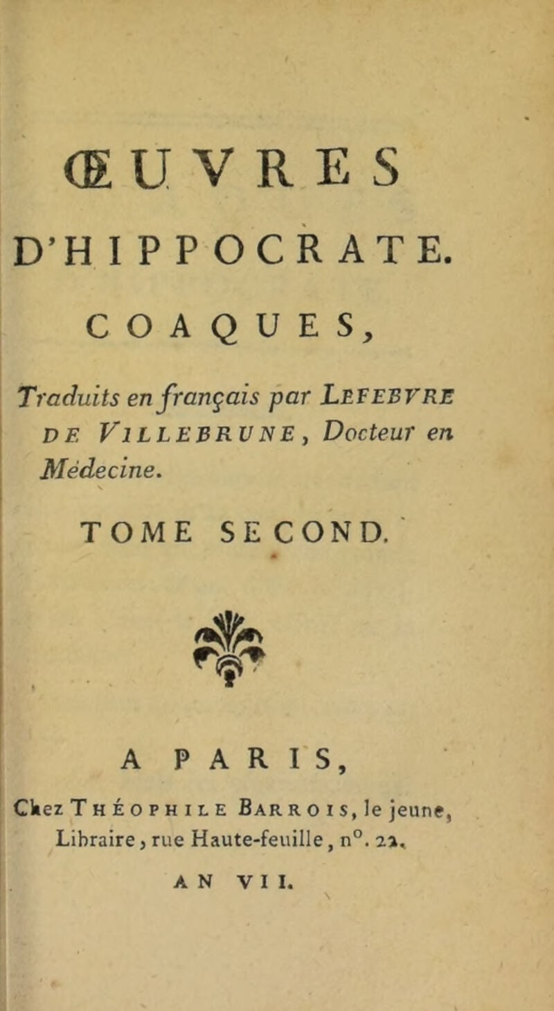 (EU V R E s D’H I P P OCR ATE. C O A Q U E S, Traduits en français par Lefebvre DE ViLLEBRV NE , Docteur en Médecine. TOME SECOND. m A PARIS, Ckez Théophile Bar r o i s, le jeune, Libraire j rue Haute-feuille, n°. a».