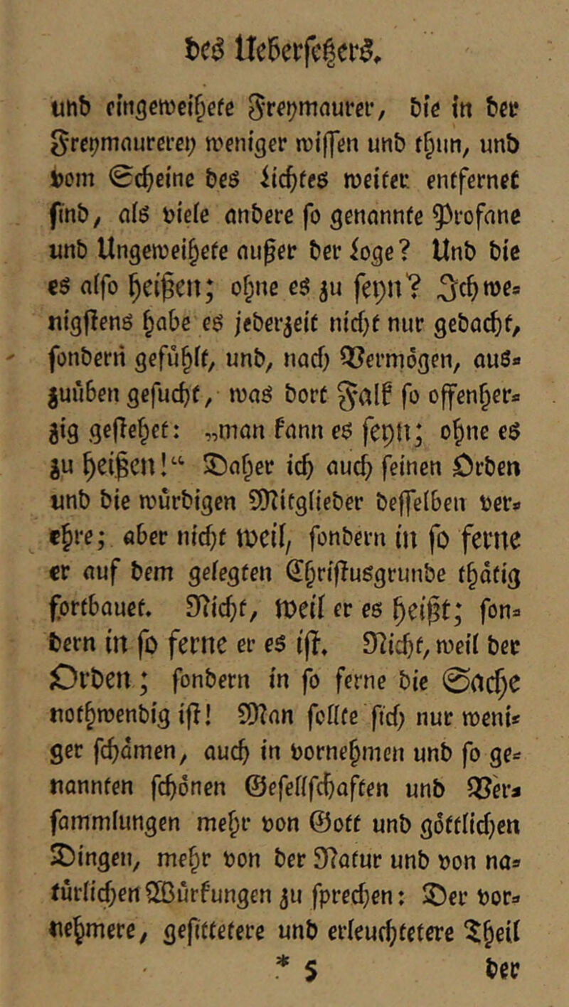 uhb cmscmct^efe 5-r^tjmnurgr, bk in bet? gre^mrturcm; meni'ger n)i|]en un& f§iiti, unb mn bcö iic^feö mdfeu entfernet finb/ dö biefe önberc fo genannte 5^rofanc unb Ungewei^efe nu0er bcr ioge? Unb bic €ö a(fo ^ei^en; of;ne es ju fepn? ^c^we» nt'gflenö ^abe es jeber^ett n{d}f nur gebac^f/ fonbern gefüllt, unb, nach Q^ermogen, aus» |uü6en gefucbf, was bort fo offenser» gig geflef^et: „man fann eS feptt; o^nc eS gu ^ei^cn!‘‘ ^a^er icb auc^ feinen Örben unb bie würbigen Cfnitgiieber beffelben ter» c^re; aber ntd;t tDCif, fonbern m fo fevue er auf bem gefegten ^§rifTusgrunbe t^dtig fortbauet. [Ric^t, mil er es fon» bern in fo ferne er es (ff. 9^^icbf, weif bec jOrben; fonbern in fo ferne bic 0dc^e uot^wenbig ifl! S!)?an feffte ftd; nur weni* ger fc^dmen, auch in borne^men unb fo ge» nannten febdnen ©efefffc^aften unb fammfungen me^r bon ©ott unb gdttfidjen Gingen, me^r bon ber 9?atur unb bon na» turfid;ert ®urfungen gu fpredjen: ©er bor» nejmere, gefittetere unb erfeu^tetere ^§eif * 5 ber