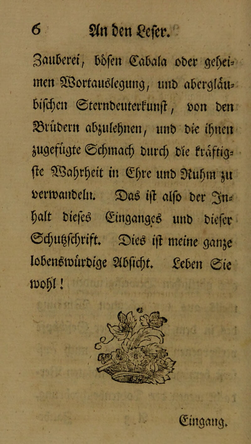 3i^ii5crci, 5bfeit €a5ii(a ober men ^Bortau^fegun^, iinb nbcr9fdu=> 5ifcf;cn 0tcrnbciiteifunjl, oon ben ^vüberit abjulebncn, imb t>k i^nen ^U9ef{i()te 0($ma(^ burcf; bk frdfti^^ * (le in ^'f^rc imb Ü?ul)m oertoaiibelit. i\l alfo ber 3n^ 5art biefe^ ^ingangc^ unb bkfcr> 0d)u^fd)rift ^Dicö i|l meine ganje loben^murbi'öe ^eben 0ic mo5^r!