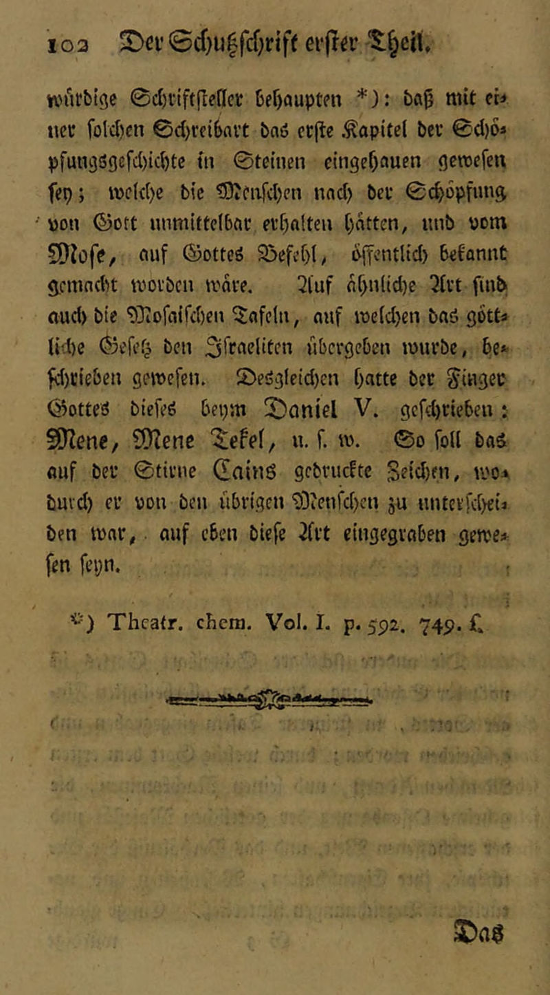 103 0d}u|fcf}rif( erjla* nnirbtgc 0cI)riftfIencr 6ef)öuptfn *): baß mit (U tiet folctjen 0cl)rei6ait baö ccjle .Kapitel bei’ 0d)6* pfun3i5gefcl)tc()tc m 0tc{nen citigef)nuen gcwefen fep; mcld)e bic ®fiifd)cti nnd) bei‘ 0c^6pfunft V3on ©ott unmittclbac eff)nltcu ()atten, luib vom 9)iofc, auf ©ottcö Söefüf)!/ t^cntlid) b<fannt <j,cmndu uioibcn tvdve. 2luf d^n(id)e Jfvt fuib ftud) bte 'iOiofflifd)en tafeln, auf me(d)en baö gotta lid)e (55cfcf| beu 2iftaelitcn übergebe» mürbe, be*- fd)Cteben gemefen. 2)eögfetd)en batte bec Siugee (Lottes biefeö bepm 3)anlel V. gcfd)tiebe»: S!)?enc, ?DIene u. f. w. 0o foll bad «uf bei’ 0tirue 0ainö gebrucfte 5Hd)f», buvd) ei* \30u beu übrigen 'SDie»fd)en ju uutcrfd>eti ben mar, auf eben biefe 2(rt eingegrnben geme* fen fepn. . Thcatr. chera. Vol. I. p. 592. 749. C