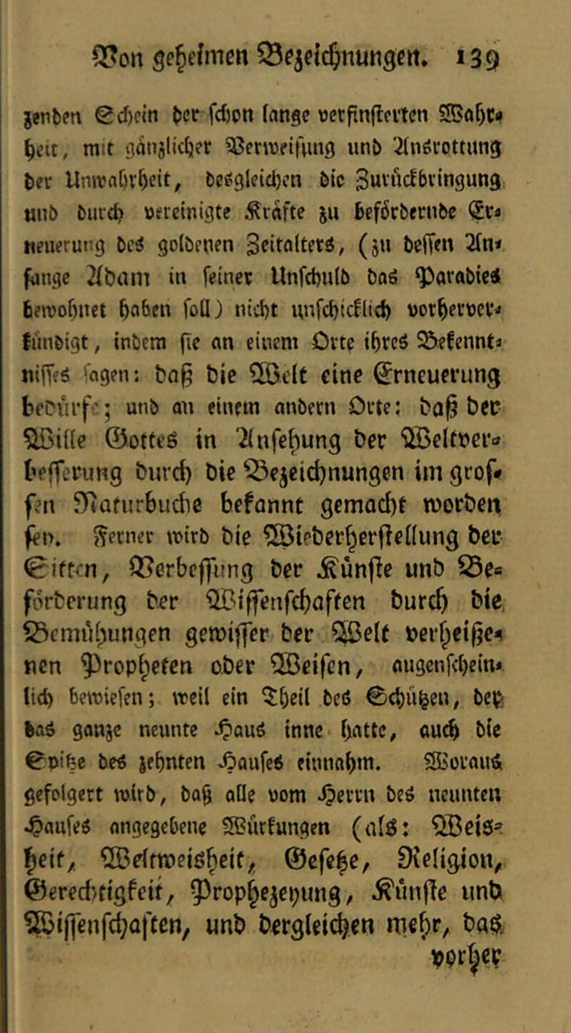 jenbfn ecf)cin (jcf fd)on lange rerpnflcvtcn ^cit, mtt gänjlic^ier ^Cerroeifung unb 31n6i‘ott«n3 ber Umvabv^eit, be^3lcicl)on bic 3w'^fi<^l>vingun3 niil) burd? »erclnigte Grafte ju bcförbecnbe <£cä neuerurg bci^ golbenen (9» l>clT<» 31n< fange 21t)am in feiner Unfcpulb baö ^orabie« bemoptiet poben foü) ntcl)t nnfcpicflic^ wot^evttev^ fiinöigt, inbeni pe an einem Orte ipreö ^efenntä nipfö Tagen: ba§ öie Qöcit eine ^rneuei’ung beDurf.'.; unb an einem anbecn Orte: ba^ bec ^iüe ©otti'ö in '21nfe^ung ber ©ellpei'«» bejTeeung burd) bie ^^ejeidjnungen im grof* fen 5)tQfurbudie befannt gemad)t worbeit fen. genier mtrb bie ^ieberf^erflellung beu Giften, Q5ßrbcf]itng ber ^unfie unb 25e= forberung ber QBIffenfd)öffcn burc5 bie. S3cmul)ungen geroiffer ber ^^elt »er^eifje^ nen ^ropf)efen ober ®eifen, augenfebeim lid) bemiefen; weil ein ^t)cil beiS ®ct)ü^en, beij; fcaö gottje neunte ^auö inne patte, ou^ btc €^t>ipe be« jet)nten Äaufe« einnapm. SSovaue gefolgert wirb, bap alle oom Jjervn beö nennten ^aufeö angegebene S?ütfungen (nlö: QBeis^ ^eif,. ^Bdfroeiö^eif,, @efe|e, Dieligion, ©creebtigfeif, ^rop^ejepung, ^ünflc nnb ?ß3i(fenfd;affen, unb bergleic^en mc^r, baöi i^pr^ep