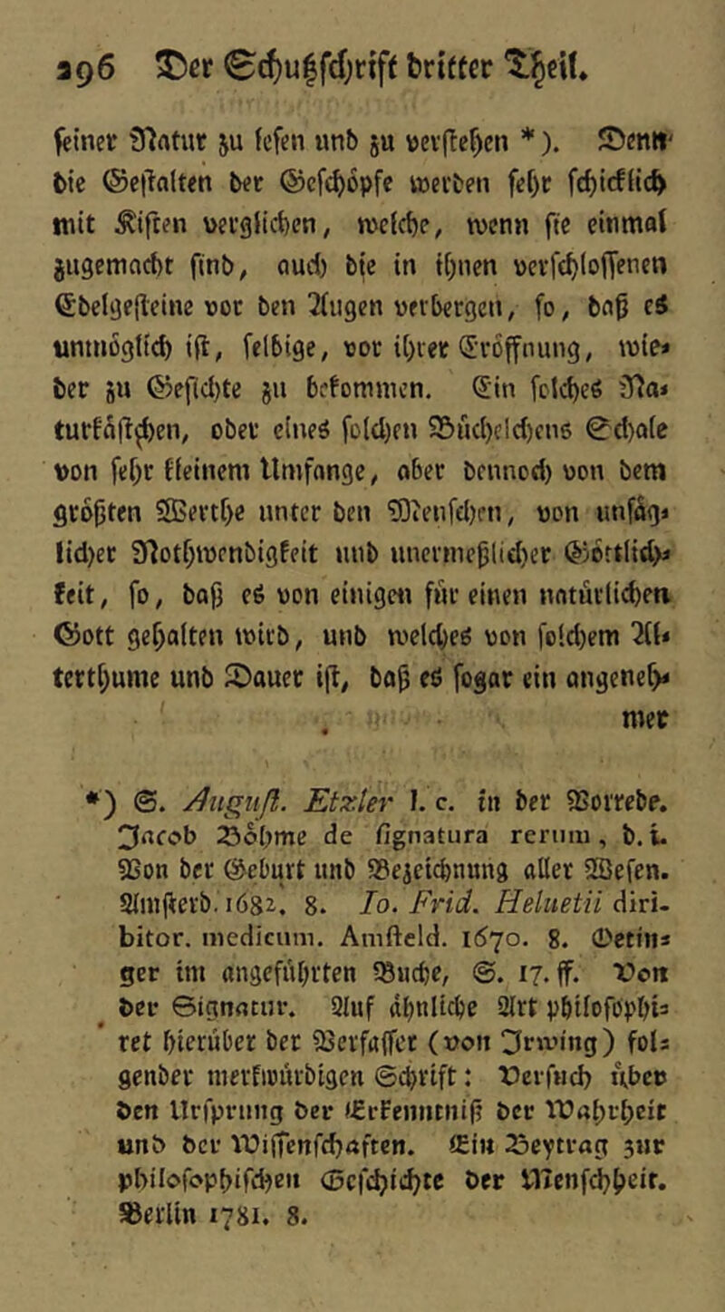 396 35er 0cf)u|fcf)rift brifter 3:5eU* feiner 97atur ju fcfen unb ju ttev(lef)en *). ©enti' bie ®e|Ta(ten ber ®cf(f)6pfc vrerben fe[)r fd)tcfiic^ mit Giften v>ergJid)en, wcicbe, tvenn fic eitimol jugemacbt finb, oud) bie in t[)nen vevfd)(offenen ©belgefteine vor ben ^(iigen verbergen, fo, bo^ eS unmogitd) ift, felbige, vor il)rer (Jvofftiung, wie* ber sU @eficl}te ju befommcn, ^in fclcbeß 3^ai turf^ft^en^ ober cineö fo(d)fn S&ncl)c!c()cn6 0d)ate von fef)r {feinem Umfongc, ober bcnnod) von bem größten 5ßertf)e unter ben 'röienfdjen, von unf^gi lid)er 9lotf;tvenbigfeit unb unerme^lidier ®6rtlid)i feit, fo, baf3 e6 von einigcti fnt einen noturli(^eti ®ott gegolten tvirb, unb n.>eld)eö von fo'.d)em 2(f< tett[;umc unb 5)auet ifl, bo^ eö fogar ein ongenef)< mec *) Etzler I. c. t» ber SSorrebe. 3afc>b 23obme de fignatura rerinu, b. i. 9Son ber ©eburt lutb Söejeicbnung aller Üßefen. 2lni|{erb. i68i. 8. Io. Frid. Heluetü diru bitor, medicum. Amfteld. 1570. 8. 0etitis ger tm angefiibrten 95wcbe, ©. 17, ff. Vott ^ ber ©tgnocnr. 9luf dbnltcbe 2lrt pbilofopbia * ret bterüber bet aSerfaffcr (von 3rwing) fofs gcnber nierfivurbigcn ©cbrift: rerftid) i\bcv ben Urfpnmg ber (frrenntnifj ber unb ber Wiftenfdjftften. tEiu 23eytrag 3iir pbilofopbird^en ©cfd^it^tc ber VlTcnfd^beif. Berlin 1781. 8.