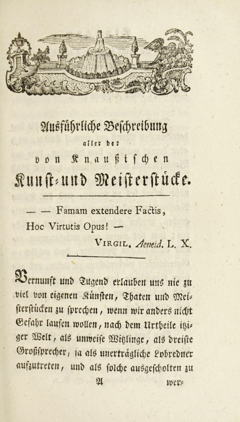 5(uef®rnc^e ^efcj)i'ci&im3 aller t>cr üon j^nauMf(|)fn •» ✓ \ Suiift'UUi) fieirterftiirff. Famam extendere Faclis, Hoc Virtutis Opus! — Virgil, Jenäd. L. X. * Vernunft Ulli) ^u^eiit) cDlauktt uns nie gti totel Doii eiggnett ^unjleti, ^J^aten uiib mU fterftucfcii SU fpredsen, wenn wir ankrö nidit ®efa{)r laufen wollen/ iiacfe J)cm Urtfieile U^u ger JÖJclt, alö unweife SBt'eiinge, m tweifte ©ro^fprec^cr, fa al^ uncrtragliclx foi^eetner aufsutreteii, unt) al5 folc()e ttufgefc(!olten su % wer?