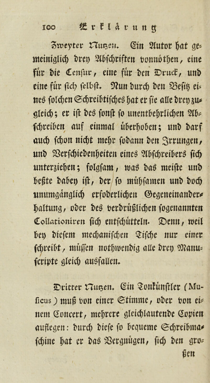 / Sroeytcf nu^sM. ©n Stutoc l&rtt (je» Mteintgli^ t>ret) 3(l&f(|)riftcn bonnöt^en^ eine für t*jc CenfuVf eine für beti ©rmf/ unö eine für jic^ felbj^. 5?utt bureü beti ^efi§ tu iteö folgen ©(üreibtif^e^ er fi'e flttc trep ju« öleieü; er ift tel fonft fo unentüei^rli^eit 2lb» f^reiücn auf einmal überüoben; unt) barf aueü f^oti ni^t meür fobann ben Sr^ungeii/ unt) ?ßerf(^iet>eni^eiten eineö 2lbfcf)reiüer^ ftcü unterjicüen; folgfam, ma^ baö meifte un& üefte i>a5ei) ift/ ter/fo müüfamen unt» t»o^ «numöäncjlit^ erfooerlii^en ©etjeneinankr^* l^altunö/ ukr teö berbrü^licüen fogenannten CoUrtttoniren fiif) ciitfi^ütteltt- ©entt/ weit Üet) biefem ntecüanifcüen ?ifcüe nur einer fcüreiW, müffen not^menbig alle brei) 93tanu» feripte gleicü au^faUen. JDritter nu^cn, ßin ^onfünftler fMu- ficus_) muü bon einer (Stimme / ober bon et» nem Soncert/ mehrere glci^lautenl>c öpfien aufiegen: bur^ biefe fo bequeme ©^reibma f^ine üut er ta^ SSergnügeU/ ficü ben gro» Üen