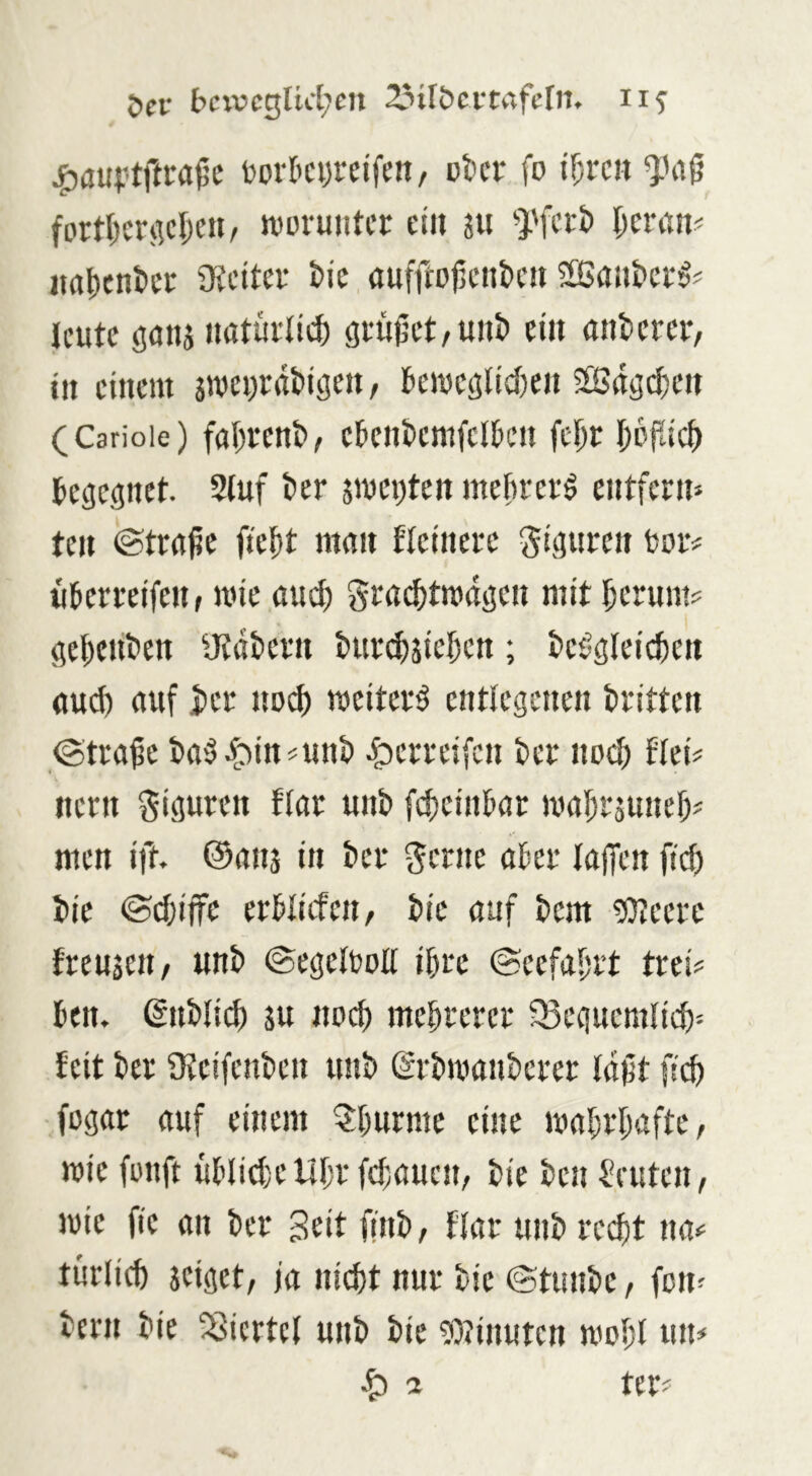 Öcf t>civcgUcl;cn 23ift»cvtrtfcln, iif ^auftftra^e Dorl'cijrcifm, Dt)cr fo i^rcii ^'ag fortl^crgcljcu/ njoruiitcr ein su ^yfert) I;eritn^ iiat)cnt>ct üJeiter t>ie auffrojicntcii Icute (jaiu uatürlii^ gi-ujjct/unt> ein anderer, tu einem jmei)rdt>isen, kmcölidien ^Bdgt^eii (Carioie) fal;rent>, ekiikmfcl&cn feDr I;Dfdc^ begegnet 2(uf ter jmepten mehref^ entfern'^ ten ©trfl^c fte^t mau flctiierc SiflHfcit fcm’# titcrreifeu, mie and) niit ^erunts fle^cuten iKdtern i>ur($sie5ctt; ^e^3le^c^ett aud) auf |iee uod) meitei'ö entlegenen dritten (Strafe taH^in^unl» ^erreifcn fcer noef) fteiV nern Sipten flar unt> fd)einl&ar ma^räunef;# men ift. ©anj in t>cv ^erne afer lafTcn ftefe Me (Sdu'ffc erWiefen, tiic auf t>em ?0?eerc freujeit/ unb (SegelroU ifre @eefal)rt trei# Mn. (gnMid) P noef meM'ctct Q3eguemlid)= Mit ter 9veifent)en mti) (2ri>man&crer Idft fief fügar auf einem ?[)urmc eine mat;rl;afte, wie fenft üMid)elll;r [d;aucn, t>ie kn Leuten, mie fie an tcr Btit linb/ flar unt) reeft na<= türlicft jeiget, ja nid)t nur fcie ©tunte, fen^ tern tie Viertel unt tie ?0tinuten mofl un# 2 ter-