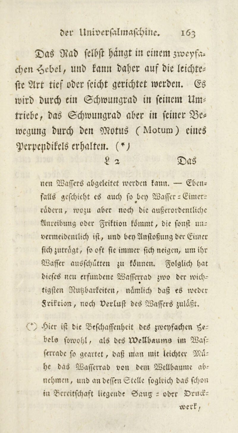 ©aö 9?at> fcl&ft ia einem sweyfv'»» d^cn-iScbcl, unti Eaiiii antikkid)t(' fte 2lrt tief otee feiert geeicfitet werben. wirb burcl) ein Oebwungrab in feinem Unp triebe, baö @d)wungrab aber in feiner 5Be# wegung bureb ben 2)totuö (Motum) eine^ ^^erpejibifel^ erbalten. 2 z ©a'j neu abgeleitet ix^erben tanu. — (Ebciu 9cfd)ie()t ei^ aud) fo bei) ^ajYcr:: Qftmcrr rabevu, voo^u aber nod) bic au§evorbentlid)c 5inreibun9 ober griftion fommt, bie fonjt mu vermeibentlid) tjt, unb beo ^lujlogung bei* 0ntcr fid)$utrÄ5t, fooft fie immer fid) nei}3cn/ umibr 9öaffer au6fd}utten fi5nnem gol^lid) bat biefc^ neu erfuubeue ^Baflerrab iwo bei* and>- tigfteu S^u^barlcitcu^ nSmlid) ba^ eö ivebcr Sriftion, nod) X)erlufl bc^ -löafer^ juldßt, C) 'Oicr ij^ bie ^efd)affeubeit beii^ jivepfadien bcle fomol)! f uB be^ XPellbauma im “üBaf- ferrabc fo geartet, baß mau mit leid)ter be ba<^ ^alferrab oou bem ^eübaume ab- uebmeu, uub au beffeu 0tcUc fogleid) bat^ fd)ou in ^^icrcitfcbaft Uegeube 0au5 = ober ^ruc^r xccxff