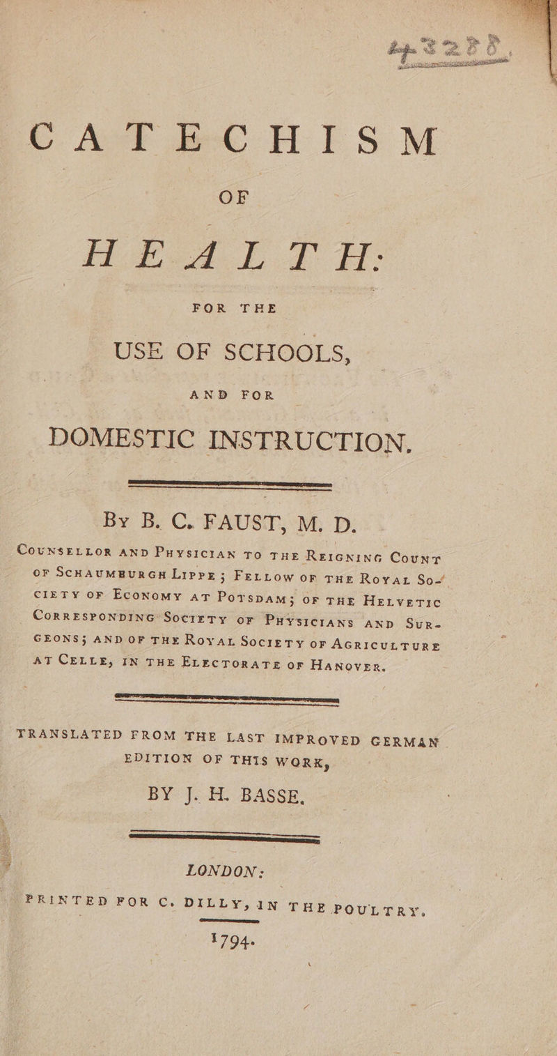 m te WE a C4 uae Pi £% Wi ae 4 -ssetssivansane paeneeellee {SS CAT BCHISM OF HRAITTE KORNTHE USE OF SCHOOLS, AND FOR DOMESTIC INSTRUCTION, By By C. PAUST. WP: COUNSELLOR AND Puysician To THE RerGninG Count or ScHAUMBURGH Lippe; FELLow oF THE Royat So- CIETY OF Economy AT PorTspam; OF THE Hetvertic CoRRESPONDING SocreTy oF PHYSICIANS AND Sur- GEONS5 AND OF THE RoyaL SocieTy or AGRICULTURE AT CELLE, IN THE ELECToRATE or HANovER. teeter] TRANSLATED FROM THE LAST IMPROVED GERMAN EDITION OF THIS WORK, BY J. H. BASSE, be LONDON: PRINTED FOR C. DILLY,ıN THE POULTRY, 1794.