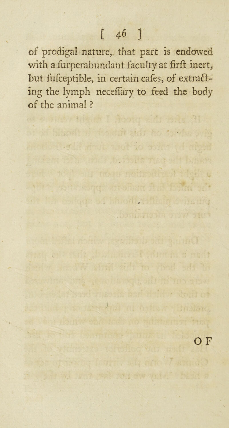 of prodigal nature, that part is endowed with a furperabundant faculty at firft inert, but fufceptible, in certain cafes, of extract- ing the lymph neceffary to feed the body of the animal ?