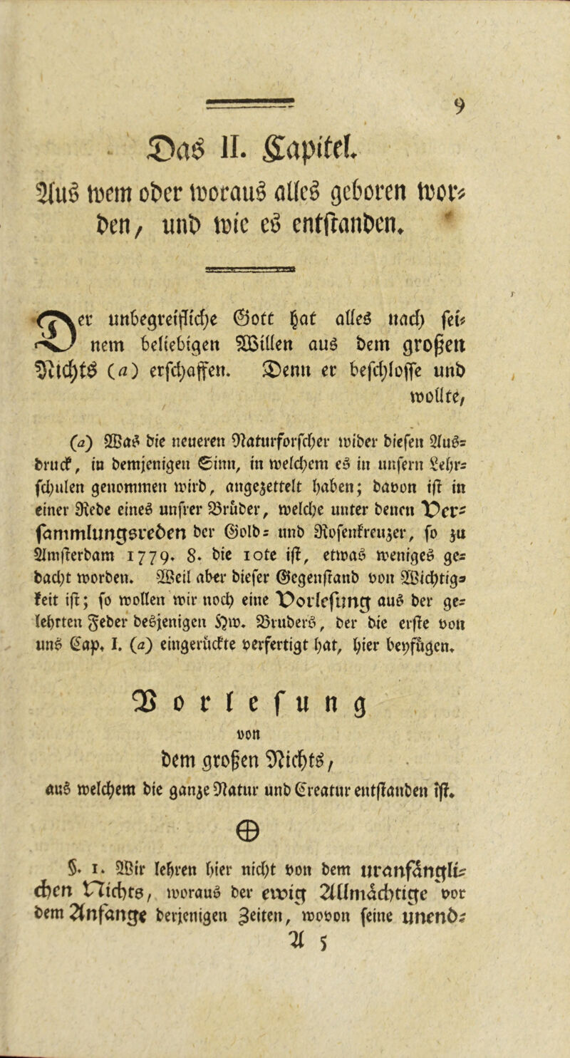 ^ II. SapiteL 5Iu^ tuem ot>er lüorau^ öKcö geboren toor« Pen, unt> toic eö entfran^en. ' Uttl3egve{(!icf;e ©otc ^at ato und) ftu nem betiebigeu 5BU(eu auö bem großen (^) erfd)offem ®enu er befd)(ofle unb ttjodte/ (a) Sßn^ bie neueren 9^aturforfd;er im'ber bicfeii 5Iu^s brucf, in bcmjenigen 0inn, in n)eld)cm e^ in unfern Sefer^ fcbulen geuDttimen vrirb, nnge^ettelt haben; bauon ift in einer Siebe eineö unfrei* trüber, W)eld;e unter beucn X^cr- fnmmlungsreöen bei* ©olbs unb Siofenfreu^er, fo ju ^m|lerbam 1779* 8* bie lote ift, etwaf^ mnige^ ges bad;t n>orben. 5Beü aber biefer ^c^enftanb t>on SÖBidbtig» fett ift; fo ujoUcn wir noch eine X?or(efung nuf^ bei* ge- lehrten geber beöjenigen 23i‘uberö, ber bie erfle t>on un^ (^ap, I. (a) eingerücfte berfertigt hat, h^^r bepftigcn» QSorlefung oon öem großen / Äu§ welchem bie ganje Statur unb (Kreatur entflanben !(?♦ © §♦ I* SÖir lehren hier nid^t bon bem urdnf^nglu djcn triid)t0, worauo ber ewig 2tllmdcbtige t>or bem^nfang^ berjcnigen 3^iien, wobon feine unrnö^ ^ S