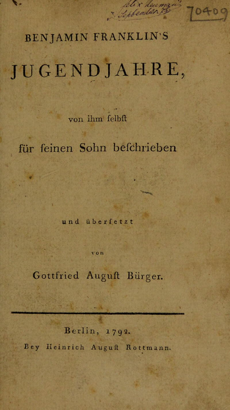 X'jCiSs-c. 7°*°3 BENJAMIN FRANKLIN'S JUGEND JAHRE, ' .  von ihm felbft für feinen Sohn befchrieben t und überfetzt von Gottfried Augufl Bürger. Berlin, 1792. Bey Heinrich Auguft Rottmann.