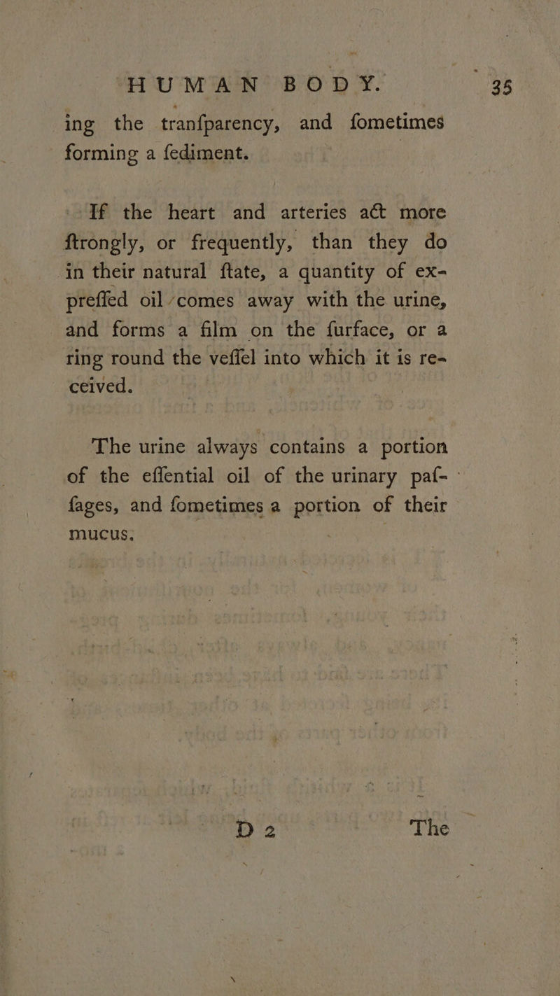 ing the tranfparency, and fometimes forming a fediment. | If the heart and arteries act more ftrongly, or frequently, than they do in their natural ftate, a quantity of ex- prefled oil‘comes away with the urine, and forms a film on the furface, or a ring round the veffel into which it is re- ceived. The urine always contains a portion fages, and fometimes a portion of their mucus, De The