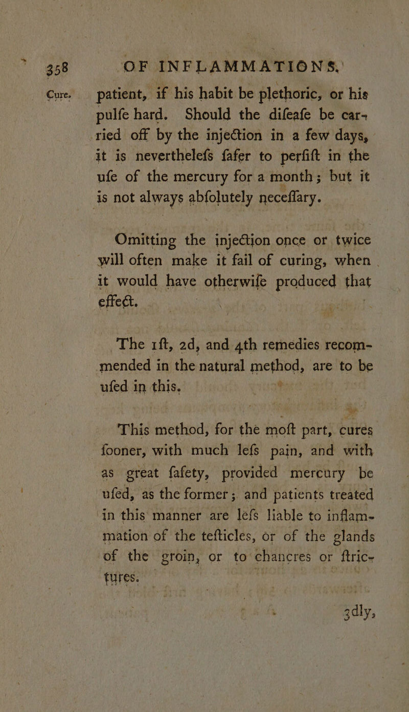 patient, if his habit be plethoric, or his pulfe hard. Should the difeafe be car- it is neverthelefs {afer to perfift in the ufe of the mercury for a month ; but it Omitting the injection once or twice will often make it fail of curing, when | it would have otherwife produced rat effee. The rft, ad, and 4th remedies recom- ufed in this. : *hyi. a This method, for the moft part, cures in this manner are lefs liable to inflam- mation of the tefticles, or of the glands of the “groin, or to ‘chancres or _ ftrice tures. gdly,