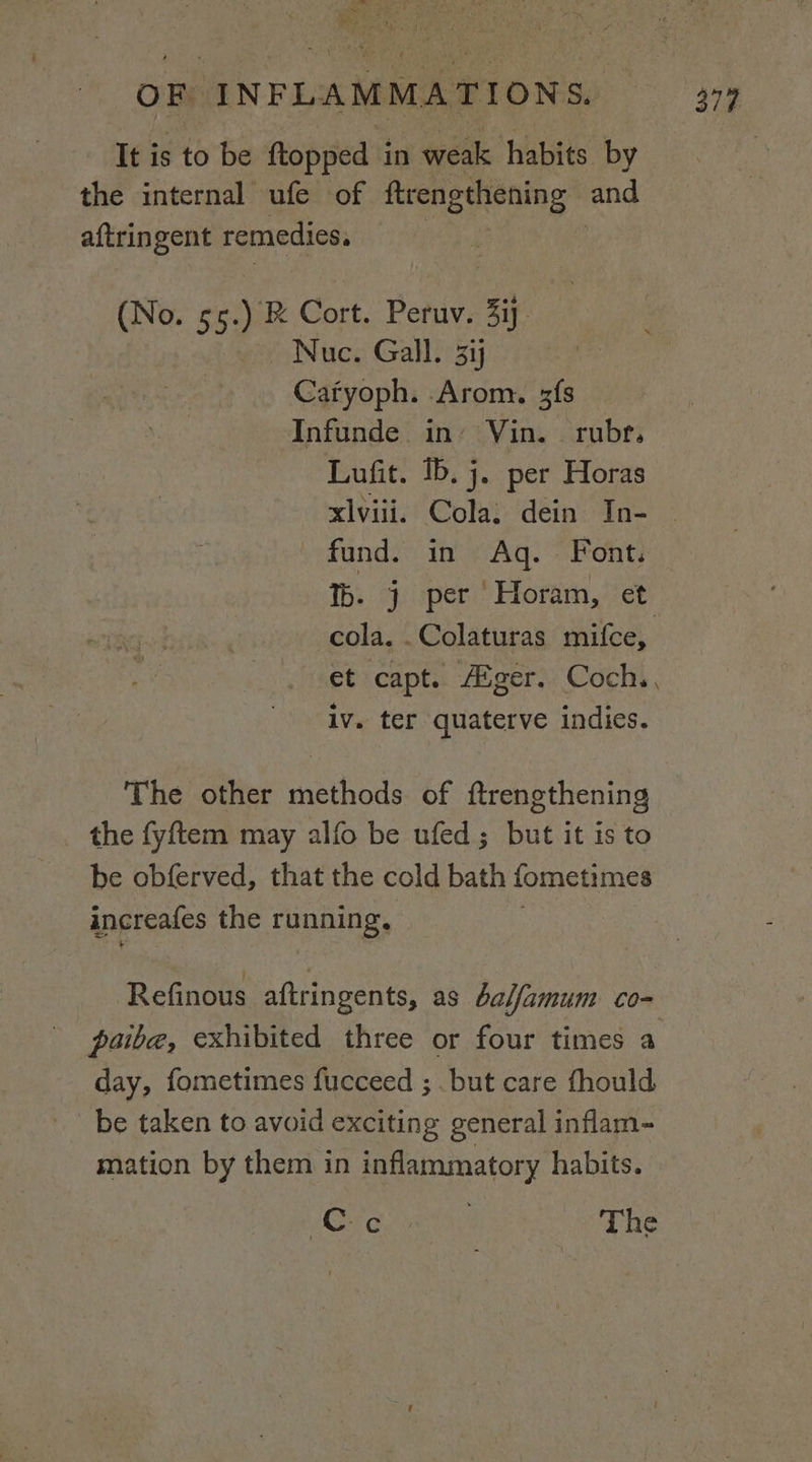 oe Ivey 8. ie ‘ Pak A a 7 = Oe a EN OF INFLAMMATIONS. 379 It is to be ftopped in weak habits by the internal ufe of ftrengthening and aftringent remedies, (No. 5 ne Cort. Peruv. 3ij. ~ Nuc. Gall. 3i Cafyoph. .Arom., zfs Infunde in’ Vin. rubr. Lufit. Ib. j. per Horas xlviii. Cola. dein In- | fund. in Ag. Font, Tb. j} per Horam, et cola. . Colaturas mifce, et capt. Aiger. Coch,, iv. ter quaterve indies. The other methods of ftrengthening the fyftem may alfo be ufed; but it is to be obferved, that the cold bath fometimes ancreafes the running, Refinous aftringents, as balfamum co- paiba, exhibited three or four times a day, fometimes fucceed ; but care fhould be taken to avoid excitin g general inflam- mation by them in inflammatory habits. Ae ray ite