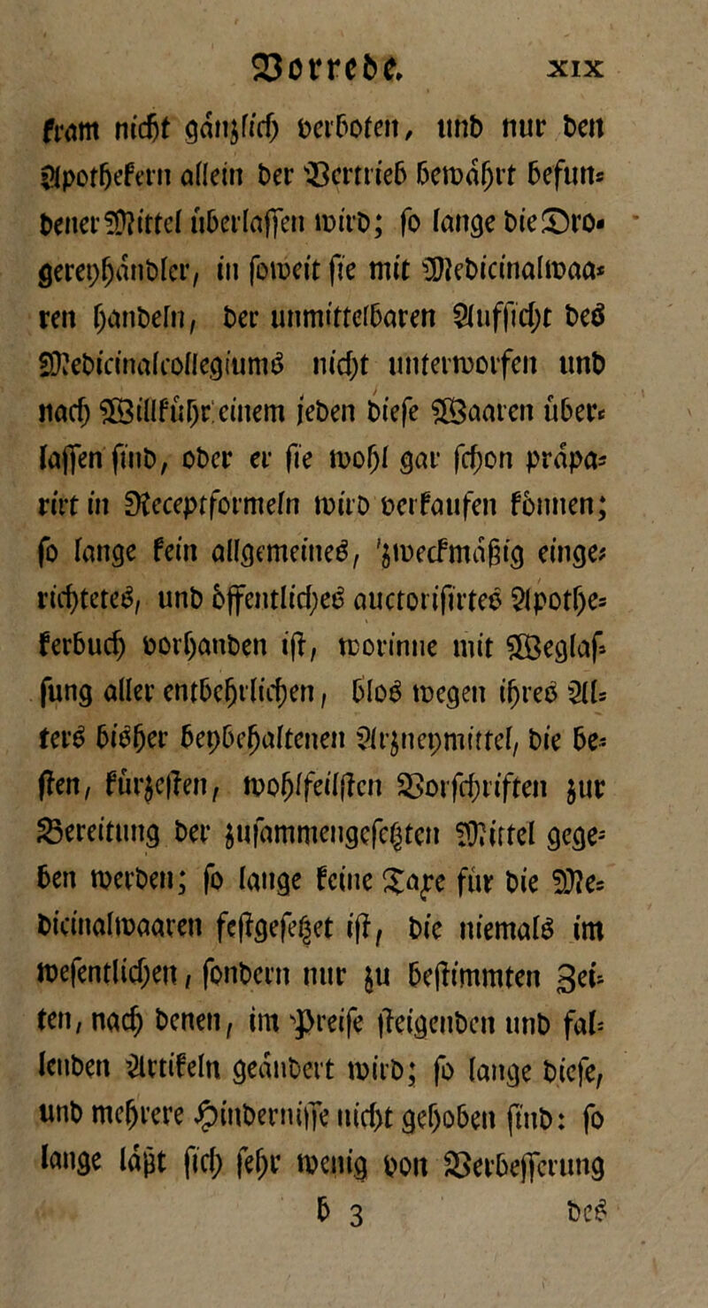 fwm nidjt gdnjfid) perboteit, unb nur ben Sfpotfjefern attein ber 23ertrieb beroajjrt befutts benerMirtei uberlaffen miro; fo fan^e bie !Dro« geret>(jdnbler, in fomeit fie tnit €D?ct>icinaItr>aa* ren fjanbefn, ber unmiffeibaren 2iuffid;t beé SttebicinaicoflegiuniS nid;t unterrooifen unb nad) 5BtlIfùr)r:emem jeben biefe $£aaren ubere lajfenfinb, cbcr er fie roojjf gar femori prdpa* rirfin ^cceptformefn miro oeifoufen fònnen; fo lange fedi allgemeineé, 'jmecfmajng einge* ricfyteteé, unb òffentlid;eé auctorifirteé 5lpotf)es ferbucf) oorljanben ijl, toorinne mit 5B3eglaf= fung aller entbc^tdicfjen, bloé toegen ijjretf 211= Uvè biòfjer bepbcfjaftenen Sfrjnepmùtef, bie be= ffen, fur$c|fen, U)0f)ifeii(lcn 33orfd)riften jur 23ereitung ber ^ufammcngefe|ten Mirtei gege- ben rnerben ; fo (auge feine £aj*e fùr bie SDte bicinalmaaren fc(fgefefet iftf bie niematé im mefentlidjen, fonbern nur $u bejlimmten 3et= ten, nad) benen, im Preife jìeigenben unb fab Ictiben 2lrtifeln gednbert toirb; fo (auge biefe, unb mefjrere #inberniffe iu'cf>t gef)oben ftnb: fo lange Idjjt fid; fef;r nxnig pon SSerbejfcrung b 3 be£