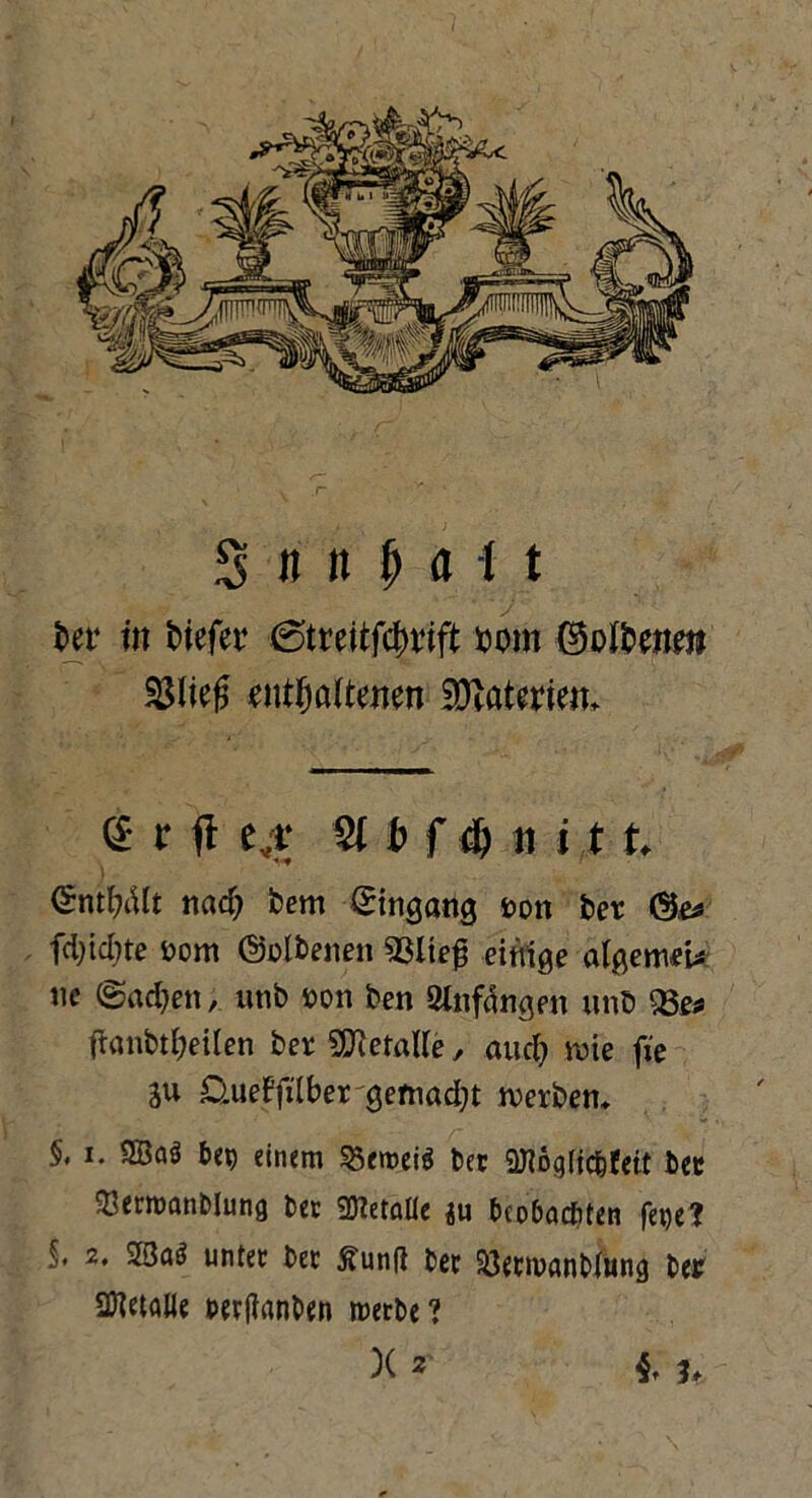 ba* in tiefer @treitf4>rift bom fäolbqm $lie£ eutfjataen SDiatam <£ r <t eyt; f ä) n i X t <?ntf>cUt nad} bem Eingang von bet ©e* fdjidne vom ©eibenen 93lteg einige algemeU ne ©ad)en, unb von ben Stnfänge-n unb 93e* tfanbtfyetlen bet SJtetalle , and) mie fie ju üueffilbet gemad)t werben* §. i. 3Ba$ bei) einem 23emeiS bec ÜHoglic&fett bec 93erroanblung bec 9)?etalie $u beobachten fet)e? §. 2. SBaef unter bec ^unfi bec Söecmanbiung bet SDietaüe twjianben roerbe? X 2 4t 3*