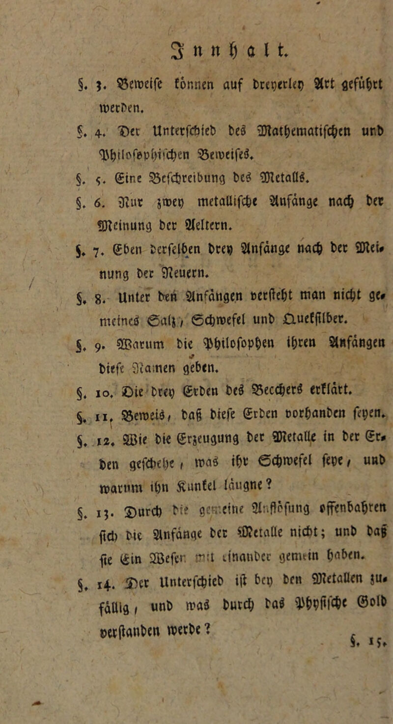 §. $3eweife tonnen auf beendet) Stet geführt werben. §. 4. ©et Unterfcbteb bes SJlatbematifchen ur.b Utjtlofepin^en 55eioeifeö. §. Sine 23e(cbreibung be$ SHetaflS. 5. 6. 3?ur smeg metallifcbe Anfänge nach t>er fDtcinung bet Steirern. $♦ 7. Sben bcrfelben brep Stnfdnge nach bet 9Hei# nung bet feuern. §, 8. Unter ben Stnfdttge.n oerftebt man nicht ge# meines ©alj, ©cbwefel unb &uefftlbet. §, 9. sffiatum bie $bilofopben ihren Stnfangen * biefe 3ia;nen geben. §. 10. ©ie bret) Srben beö S3eceherö erfldrt. §. 11. SSeroeiS, baß biefe Srben oorbanben fepen. §. 12. SBie bie Sdeugutig bet gjtetalle in ber Sr# ben gefebebe, wa$ ibr ©cbwefel fepe, unb warum ihn Sunfel Idugne ? §. 13. 2)urcb bi? gemeine Slnflefung offenbaren ftd) bie Stnfdnge ber Metalle niebt; unb ba# fie Sin Sßefer. :ru dnanber genuin bnben. §. 14. ©er Unterfchieb iji bet) bfn OTetaüen ju# faltig 1 unb n?a$ burd; ba$ ©ol& »ttffonben werbe ? §.