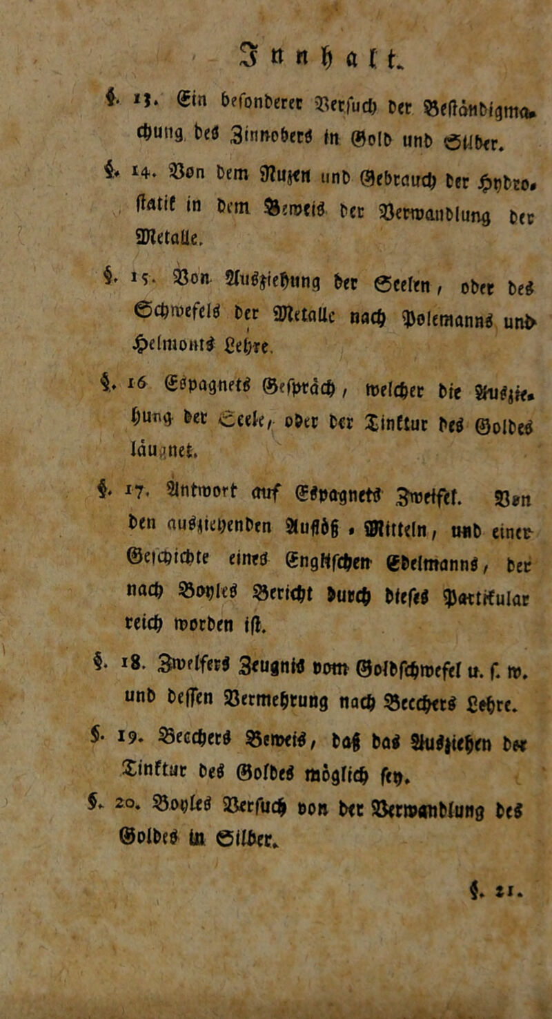 f n. Sin befonberec 33etfud> Per ^eliönbigma. cftung beö 3innobetö (n ©olb unb ötiber. 4» 14. «on Dem SKujeu linb ©ebcaud) Der j^nbso. fatif in bcm Äeroeiö bet 58eroanblung bec SJletalle, §. 1 s* 33on Silizierung feer 0eelen , obet beö 6crmefelö ber «Wetallc nacfc ^olemannö unfe Jpeltiumtö ßefere. §. 16 Säpagnetö ©efprd#, meiner feie Siu^«. t;ung. bet £c(h, ober ber Xinftuc beö ©olbeö lau,-net. i 17. Sintmort auf Söpagnetö 3roetfef. 93*tt Den auZkyenben 2fuf!6§ . Mitteln, tmb einer ©eicpicbte eineö ^ngWfcfectr Sbelmannö, feer nad) 23«)leö 33ert<^t bur# bfefeö cpattrtular ceicT morben ifl. §. 18. 3n>etferö 3<ugnifl potn ©olfefcfemefer u. f. tu. unb beflen Söermeferung nac$ Seccfctö ßeferc. §• 19. «eecTecö 35e»eiö, ba$ baö 2hiö}ie$en b« Xinftuc beö ©ofbeö möglidj fer. §* 20. $3ot;Ieö 2Jetfti<# pon bec SBernwiMung beö ©olbeö in ©ilber» §. ti.