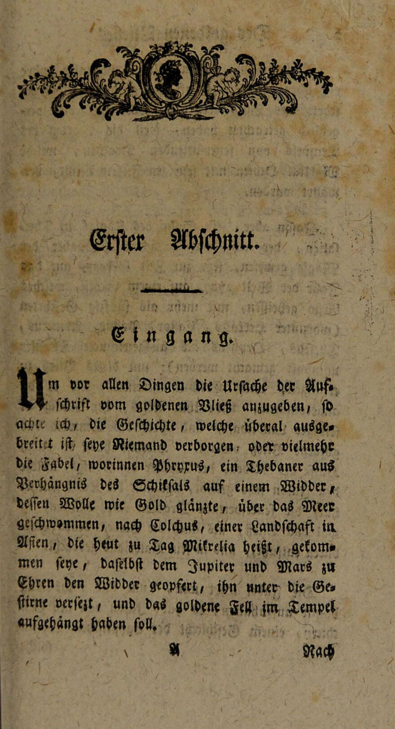@rftcr Sl&fctnutt. Eingang. Um cor allen Gingen feie Urfadje btec 2(uf# fdEjrift com golbenen 33lie§ ansugeben; fo actte iü), bie ©efc&icbte, roeicije übecal auöge* breit * iff, fege Sifemanb oerborgen .• ober eielme&c bie SabeC / roortnnen SJMjrgpuS/ ein Jijebaner au$ SJec&ängni$ be$ ec&iffalä auf einem SSibber, beffeti S3Me tote ©olb glänjte/ über baö SHeec gefcbmommen, nach Golc&uS, einer Canbfcbaft in 2ffien, bte §eut ju Jag 9JIifrelia t)ei§t, gefom* men fege, bafetbft bem Jupiter unb 9Kat$ jti (Jbtcn ben 2Btbber geopfert/ i&n unter bte ©e* fttrne oerjejt / unb b«$ golbene Jett jm Jempel «ufgefcängt fjaben foöt \ $ &?ac$