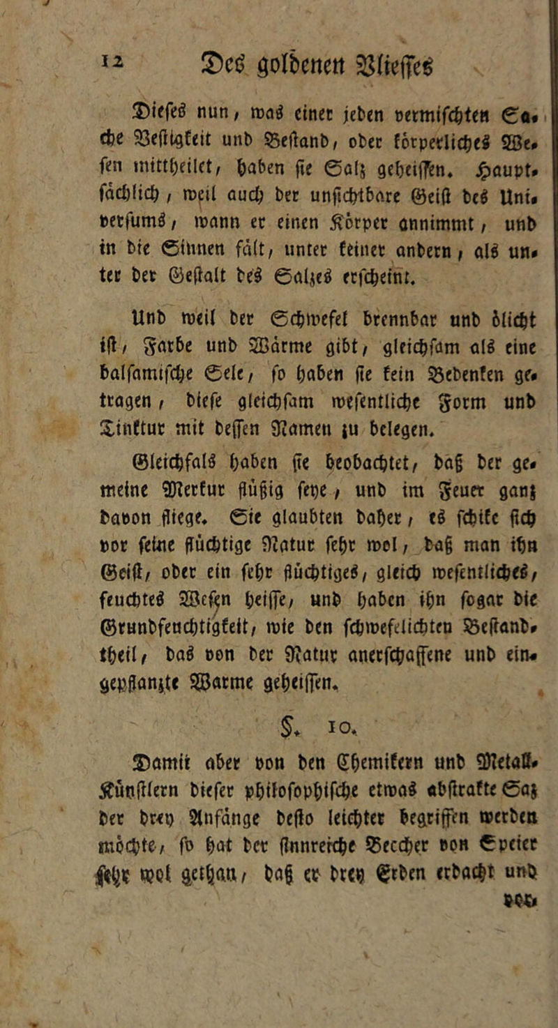 JDiefeö nun; roa$ einet jeben permifchten ©o« tfoe Söeßt^feit unb SBeßanb, ober förpedichei 2ße. fen inittheilct/ haben fte ©0(5 geheißen. Jpaupt* fachlich , roeil auch bet unßcfftbare ©eiß bei Uni« petfumä, mann et einen Körper annimmt / unb in bie ©tivnen fält/ unter feinet anbern / ali un« tec bet ©eftalt bei ©aijei erfc&eim. Unb »eil bet ©djmefe! brennbar unb blicht iß/ garbe unb 2Bdrme gibt/ gleidjfam ali eine balfamifche ©elt, fo haben ße fein Siebenten ge« tragen, biefe gleichfam mefentlicbe gorm unb Xinftut mit beffen tarnen ju belegen. ©leichfali haben ße beobachtet/ bag ber ge« meine SDterfur ßugig fepe / unb im geuet ganj bapon fliege* ©ie glaubten habet / ei fcfcifc ftd? por feine flüchtige fliatur feht mol/ bag man ihn ©eiß/ ober ein fchr fluchtige^/ gleich roefenrlichei/ feuchtei SSc&n heiße/ unb haben ihn fogac bie ©runbfeacbtigfeit/ rofe ben fchmefdichten Sießanb» theil/ baö »on ber Sßatut anetfcbaffene unb ein« gepßanjtc SSarme geheißen, §, 10. 2)amit aber non ben Shemifetn unb <Öietaff« Äuoßlern biefer philofophifche etroai obßrafte©aj ber brep Anfänge beßo leichter begriffen »erben möchte-/ fo hat ber ßnnrerche 55eccher »on ©peier ö?Qt gdfjfttt / baß et brep £rben erbacht unb