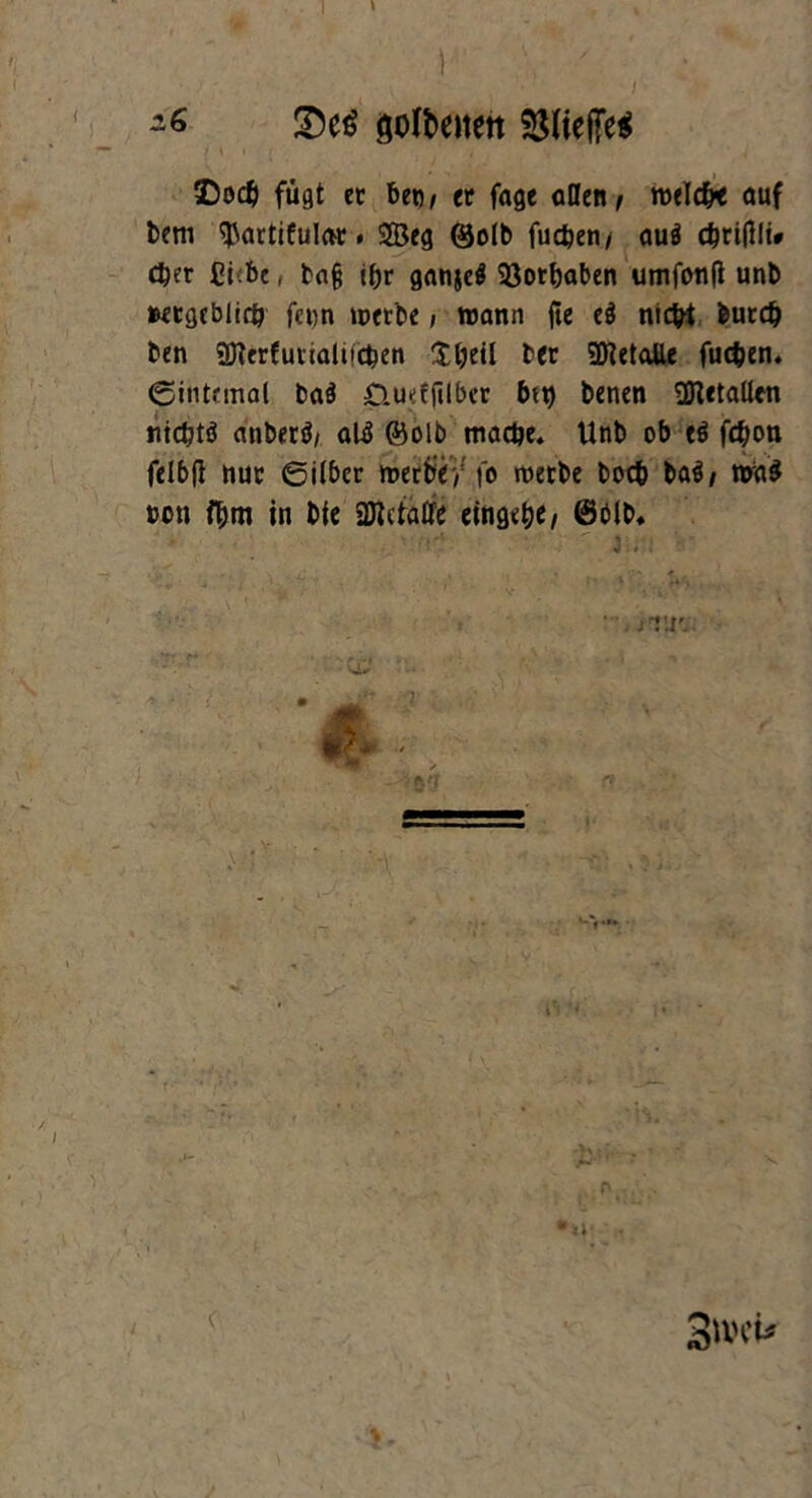 } öoft>eiten 53liefFe$ SDod) fügt ec beo / ec fage aßen f welche auf bem ^artifulac < $83eg ©olb fucbeti / auö cbcifllu eher £i:bt, bajj tbc ganje$ 93ocbaben umfonfl unb »ecgeblirö fe^n wecbe, wann fte cö nicht fcucdj ben SDiecfutialucben Xbeil fcec SDtetalle fucben. «Sintemal ba$ D-Uefftlbec b*i) benen ^Hetaßen ntc&tö anbecö, atö ©olb mache. Unb ob e$ fdjon felbfi nuc «Silber mecbeV fo wecbe bocb ba$/ was »oti fl&tn in bie 2JMa£fe eingc&e/ ®ölb* m ■ 3>vci*