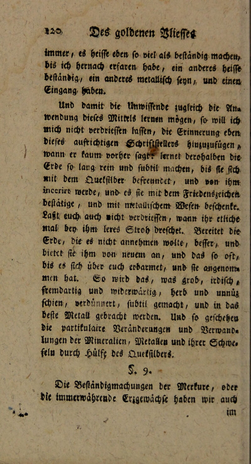 2De$ gofoenen intmcc , ti griffe ebe» fo oktal* befidnbig märten, btö i<b hernach etfaren fabt, ein anbere* beifTe befidnWg., ein artete* rattattifch turt einen Gingang, fraben. Unb bamit Nt UnmiflTenbc jugfeirt feie Sin» ttenbung Nefe* SRittil* lernen mögen, fo miü tc& micö nicht oerbriejTen InfTett/ Ne Erinnerung eben Nefe* aufrichtigen ^rttiMtaet« htujujufügen* tt>ann et faum narbet fagt? lernet berohalben Nt Grbe fo lang; reift unb fuötil märten, bi* fle ftch mit bem £luefjHbet befreundet, unb een ihm wcerirt metbe, unb- e§ fte mit bem Jrtebenöjeirteft betätige,. unb mit imtaütfrtem ©efen befc&enfe* Jaft eurt» a«rt »irtfc oerbtieflRn, mann ibr etliche Ittai- bet) i&m lere* 6tto& brefc&et.. bereitet btt Grbe, btt e* nicht annehmen motte , beffer> unb bietet fte ibm ootv neuem an, unb ba* fo oft, bi* ti ftcb über eurt erbarmet, unb fk angenom» men bat. @o mirb ba*, ma* grob, tcbifrt * ftembartig unb mibetmartig, betb unb unnu£ frtien, »erbarmtet, fubtit gemacht, unb in ba* befie SDtetatt gebracht merben. Unb fo gefrtebe» bie partifalaire SSerdnbecungen unb 93ermano« Jungen bet anmeralicn» SUletaßen unb iöret örtmci fein butcb Jhütff be* &uel(Hhe(*. $* 9« 5Die 55ef}dnbigmartungen bet üWerfure, ober bi( itnmetwdbteabe (Etigemdrtfe haben mir auch ,* . im Tr