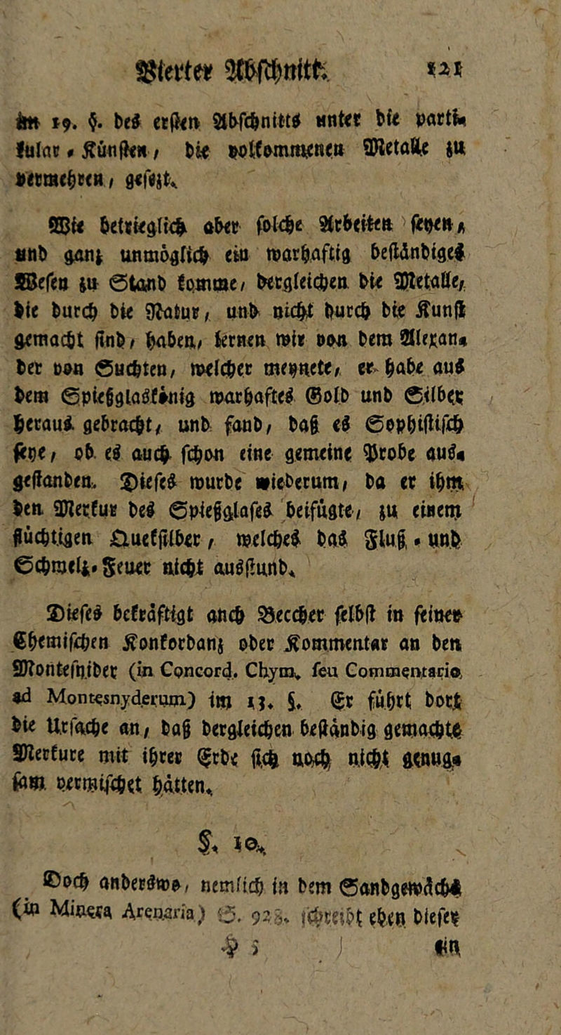 gierte* *** im 19. $. be$ erfien 2lbfc&nitt* nnter bfe partim fulat * Äünfien, bie potfommenen SKetöUe ju uetraebren/ gefejt, SBie betrieglicb aber foldjc Gebeten fet>en p, unb gan* unmöglich eia tparftaftig beitänbigel SBefen ja ©tanb fqmmc/ betgfeidjen bie 3Jletatte/; bie burcb bie SJfatur/ unb nicht burcb bie Äunfl gemacht finb / haben,/ Semen mir oon bera 2lle)can* bet Don Suchten/ raelc&et mepnete/ et habe au$ bera ©pießgla&fönig toar haftet ©olb unb ©<lb<p becaui gebracht/ unb fanb/ bat e$ 6op&i|Ufc& fege f ob. e$ auch fcbon eine gemeine $robe au$« gefianben, £)tefe$ rourbe wieberum / ba er i&m, beti SDlerfur be# ©piefjgtafe* beifügte/ ju einem güc&t.igen £iuefjttbec, meldje* baä glu|. unb ©chnjcii* Seuep nicht au$(iunb, 2)iefe$ befeäftigt auch &eccber felblt io feinen ßbemifcpen tfonforbanj ober Kommentar an ben SJtontefn.ibet (in Concord, Chym, feu Commentacio, gd Mont€snyd.eru0i) tm lh 5* St fufjtt botjfc bie Urfache an, ba§ bergleic&cn beüänbig gemachte SWerfuce mit ihrer <£rbe ftcfc noch nicht genug* fam. wcmiföet hätten, §< to». tDocb anber&oo, nernftd) in bem ©anbgewüc&li (in Mine« Awria) <3, 92> tcbreibt eben biefe* $ s j m