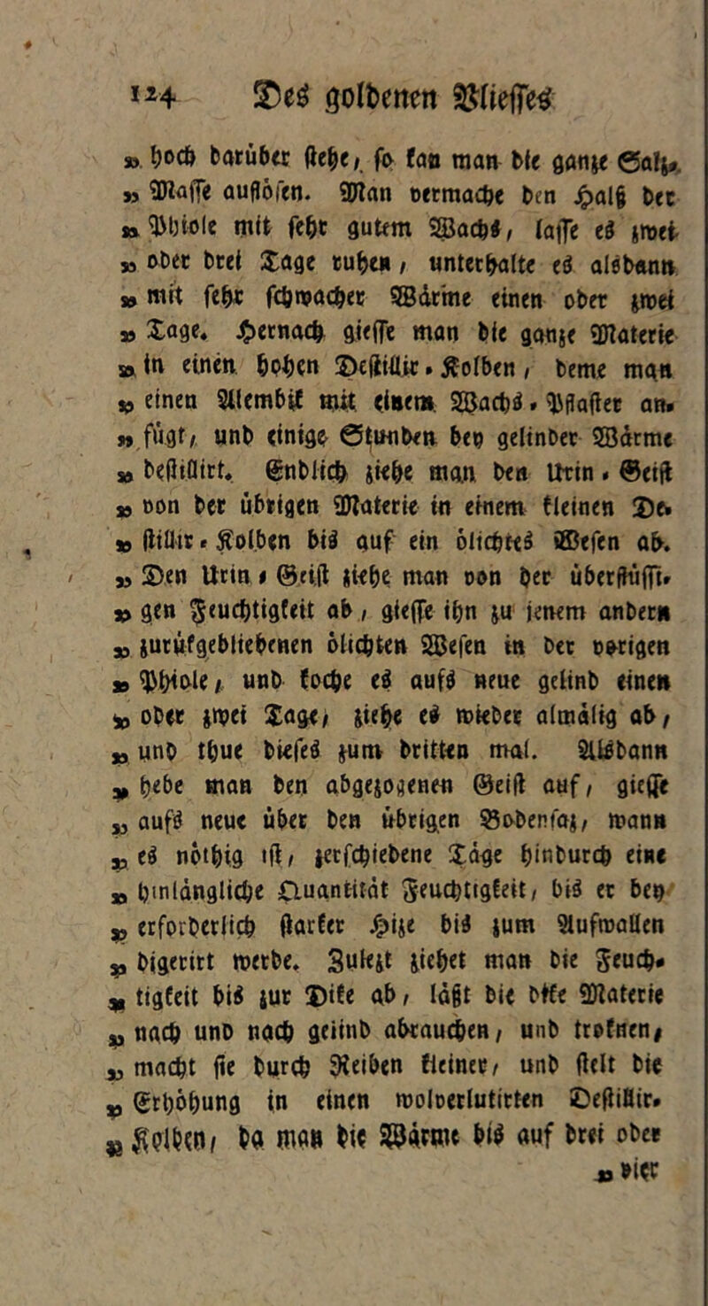 » Ijocö barüber (iebe, fo faa man bte gan&e ©alj». »> Piaffe auflofen. «plan oetmacbe ben jpalfj btt »9Mjtoie mit fe&t gutem Söacb«, (affe ti sroet » obet btei £age tubc*, unterhalte eö aleban» ss mit fe&t fcönpad^ec SBarme einen obet jmei » Xage, J^ernaefc gieffe man bie ganje Materie »in einen hohen ©efWUc. ffolben , beme man * einen Sllembtf mit einen» Sßacbä. haftet an. »,fügt/. unb einige ©tunbeti beo gelinber SSdrme » befliflirt. @nblich hiebe man ben utin. ©eijt so oon bet übtigen üflatetie in einem (leinen 2)e» so fttlltr * ffolben bi$ auf ein olidjteS ®efen ab. so 25en Utin % (Seift hübe man oon ber überfttiffi» so gen $eud)tigfeit ab, gieffe ibn ju jenem anbetn * jutüfgebliebenen olic&ten SSBefen in bet owigen so $bible i unb foebe e$ auf$ neue gelinb eine» io obet hWt $age/ hieb« e* rniebet almdlig ab/ so unb t&ue btefeö jum btitten mal. SUöbann so bebe man ben abgehobenen ©eift auf/ gieffe so auftf neue übet ben übtigen 55obenfai, mann so e$ nbtljig tft / jetfc&iebene £dge fjinburd) eine jo ijinldnglicbe £luantitdt geuebttgfeit/ bi$ et heg p etfoibetlicb flarfet £ije bid $um Aufwallen p bigetitt metbe. 3ufeht hiebet man bie geudj* p tigfeit bi$ jur $i(e ab, lagt bie btfe «Diaterie au nach unb nach geiinb abrauc&en, unb trofnen# so macht fie burch Reiben fieinet/ unb fielt bie p grt)öbung in einen rooloerlutirten ©efliMr. p fcö WW bi* s^atme bt$ auf brei obet