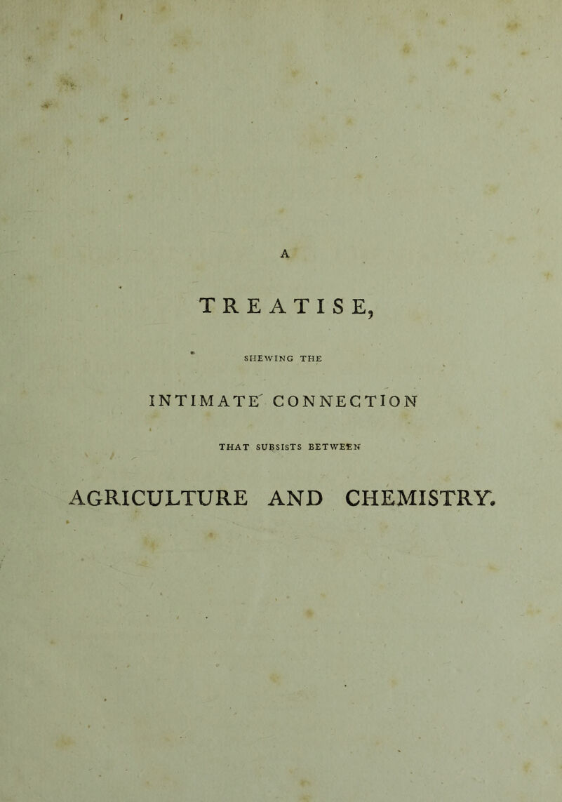 TREATISE, SHEWING THE INTIMATE' CONNECTION k THAT SUBSISTS BETWEEN AGRICULTURE AND CHEMISTRY.