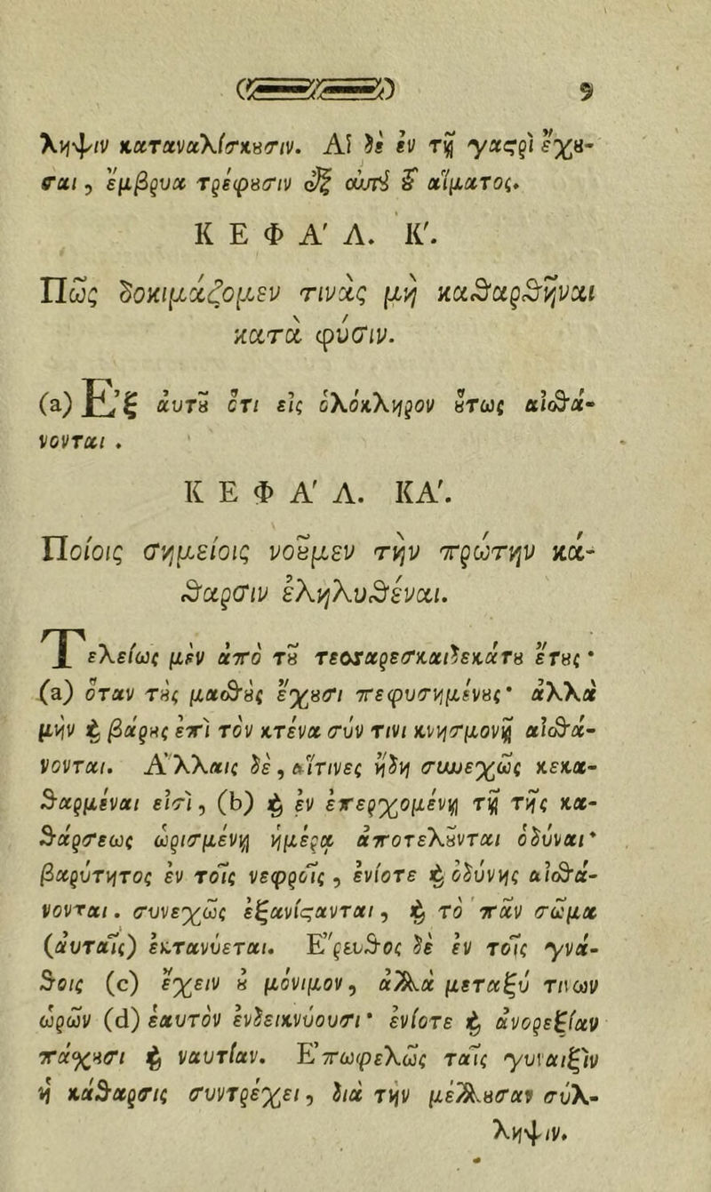 Χνίψ/ν KXTxvu\((TKsriv. Αί ii et/ yac?t ί%«- ra/ 5 εμβξυχ ΤξεφβΰΊν ^ ουυτ^ ^ χίμχτος* Κ Ε Φ Α' Α. Κ'. Πως ^οκιμάζο^ιεν τινάς μη κατά φνσ'ιν. (α)£’ξ αυΤΗ crt είς οΧόκΧι^^ον «τω{ αίο9·Λ- νοντχι . Κ Ε Φ Α' Α. ΚΑ'. ΐΙοίοις (Τημείοις νοεμεν την τρωτήν κά- ^αρ<Τιν εΧηΚυ^εναι. Τ εΧε(ωζ ατό rs TsosxgsTitxihKccTs ετβζ * (a) όταν τ«< μα^8ζ ε%8Τ/ τεφυτνιμενΗζ' αΧΧά μψ ^ βάζΗζ εχ) τον χτένα τυν ηνι χ,ννιτμονίή alc^a- νονται. ΑΧΧαΐζ ίε, αίτινες vfivj τνωε'χως κεχα- 3·αρμεναί ε/Vi, (b) εν ετερχομεν^ τι^ rifi χα- S-a^Tewc ωρίτμενι^ τήμεξοε αχοτεΧπνται ό^υναι* βχξΰτνίτοζ εν τοΊζ νεφ^οΊς ^ ενίοτε ι^ο^ύν)ής Λΐ<^ά- vovrai. (Τυνεχώί εξανίςανται, το όταν ίτο^μα (αυταΤί) εχτανΰεταί. Ε’^^ευ5·0ζ ii εν τοκ 'yva- 5ο/ί (c) ε%ε/ν « μόνιμον^ αΑα μεταξύ τηων ωρων (d) εαυτόν hhiKVuovTi ’ ενίοτε ^ ανορεξίαν τάχατι ^ ναυτίαν. ΚτωφεΧωζ τα7ζ Ύυ\αιξ)ν η χα5αρτ/ί Τυντρεχει, i/α Tijv μέΆβ(Τα9 σύΧ· Χνΐ-^ιν.